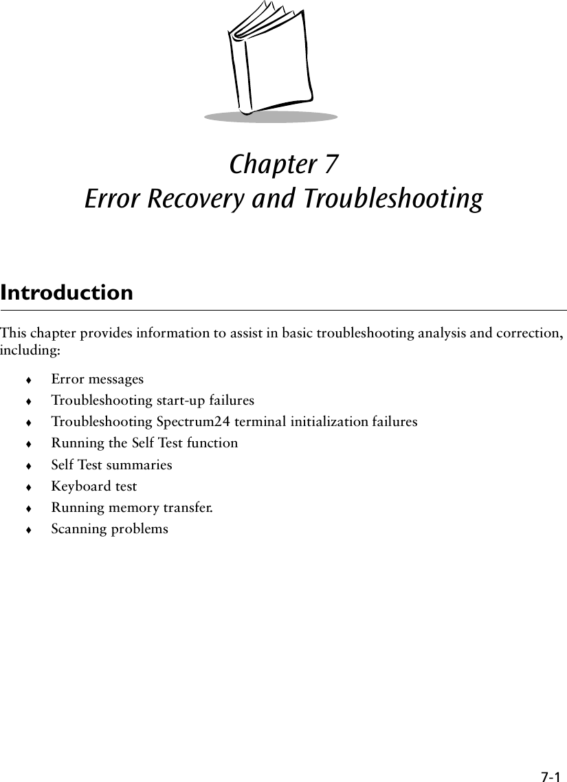 7-1Chapter 7  Error Recovery and TroubleshootingIntroductionThis chapter provides information to assist in basic troubleshooting analysis and correction, including:!Error messages!Troubleshooting start-up failures!Troubleshooting Spectrum24 terminal initialization failures!Running the Self Test function!Self Test summaries!Keyboard test!Running memory transfer.!Scanning problems