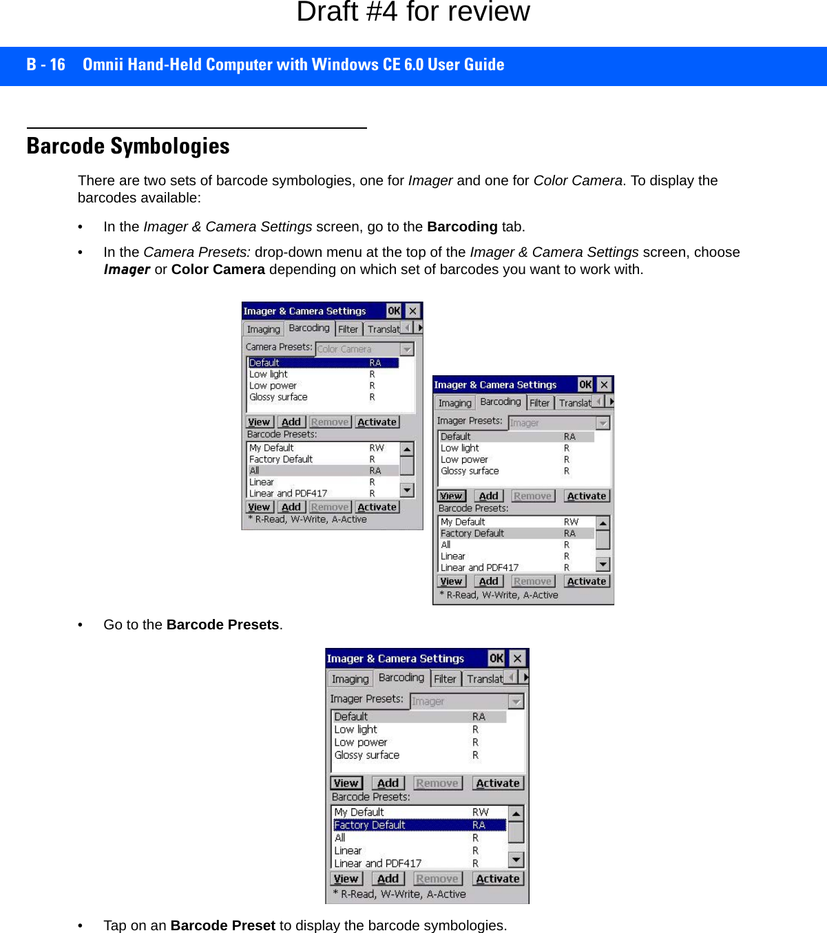 B - 16 Omnii Hand-Held Computer with Windows CE 6.0 User GuideBarcode SymbologiesThere are two sets of barcode symbologies, one for Imager and one for Color Camera. To display the barcodes available:• In the Imager &amp; Camera Settings screen, go to the Barcoding tab.• In the Camera Presets: drop-down menu at the top of the Imager &amp; Camera Settings screen, choose Imager or Color Camera depending on which set of barcodes you want to work with. • Go to the Barcode Presets.• Tap on an Barcode Preset to display the barcode symbologies.Draft #4 for review
