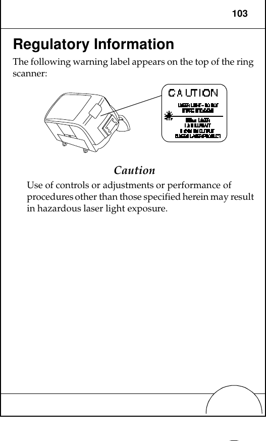 103Regulatory InformationThe following warning label appears on the top of the ring scanner:CautionUse of controls or adjustments or performance of procedures other than those specified herein may result in hazardous laser light exposure.