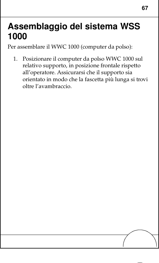 67Assemblaggio del sistema WSS 1000Per assemblare il WWC 1000 (computer da polso):1. Posizionare il computer da polso WWC 1000 sul relativo supporto, in posizione frontale rispetto all’operatore. Assicurarsi che il supporto sia orientato in modo che la fascetta più lunga si trovi oltre l’avambraccio.