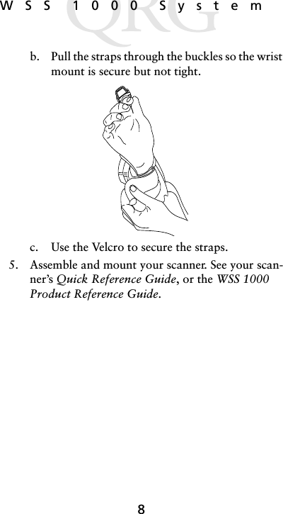 8WSS 1000 Systemb. Pull the straps through the buckles so the wrist mount is secure but not tight. c. Use the Velcro to secure the straps. 5. Assemble and mount your scanner. See your scan-ner’s Quick Reference Guide, or the WSS 1000 Product Reference Guide.