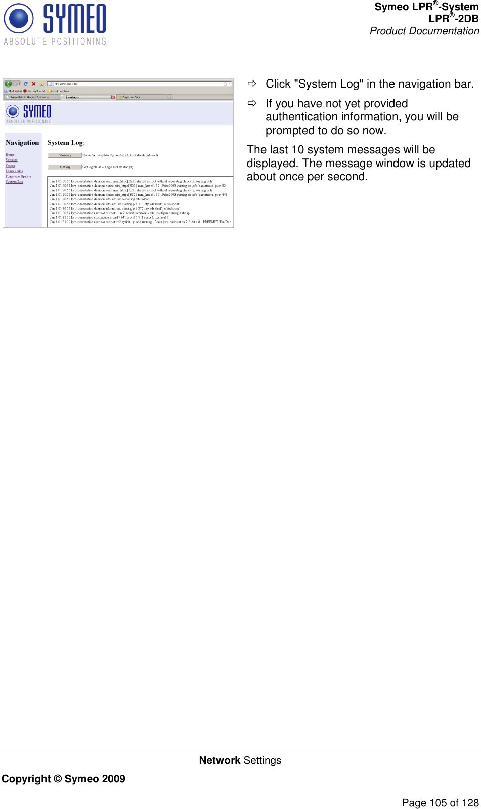 Symeo LPR®-System LPR®-2DB       Product Documentation   Network Settings Copyright © Symeo 2009          Page 105 of 128    Click &quot;System Log&quot; in the navigation bar.   If you have not yet provided authentication information, you will be prompted to do so now. The last 10 system messages will be displayed. The message window is updated about once per second.       