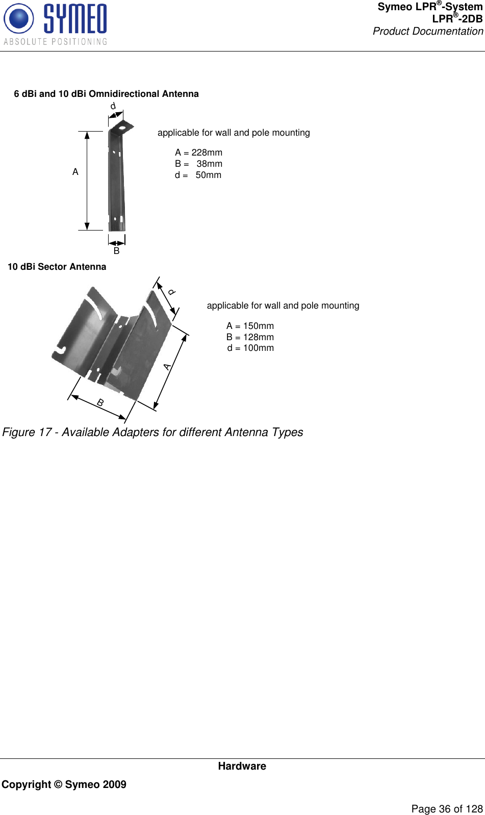 Symeo LPR®-System LPR®-2DB       Product Documentation   Hardware Copyright © Symeo 2009          Page 36 of 128 6 dBi and 10 dBi Omnidirectional Antenna A A = 228mmB =   38mm d =   50mmB dapplicable for wall and pole mounting10 dBi Sector AntennaA dB A = 150mmB = 128mmd = 100mmapplicable for wall and pole mounting Figure 17 - Available Adapters for different Antenna Types     