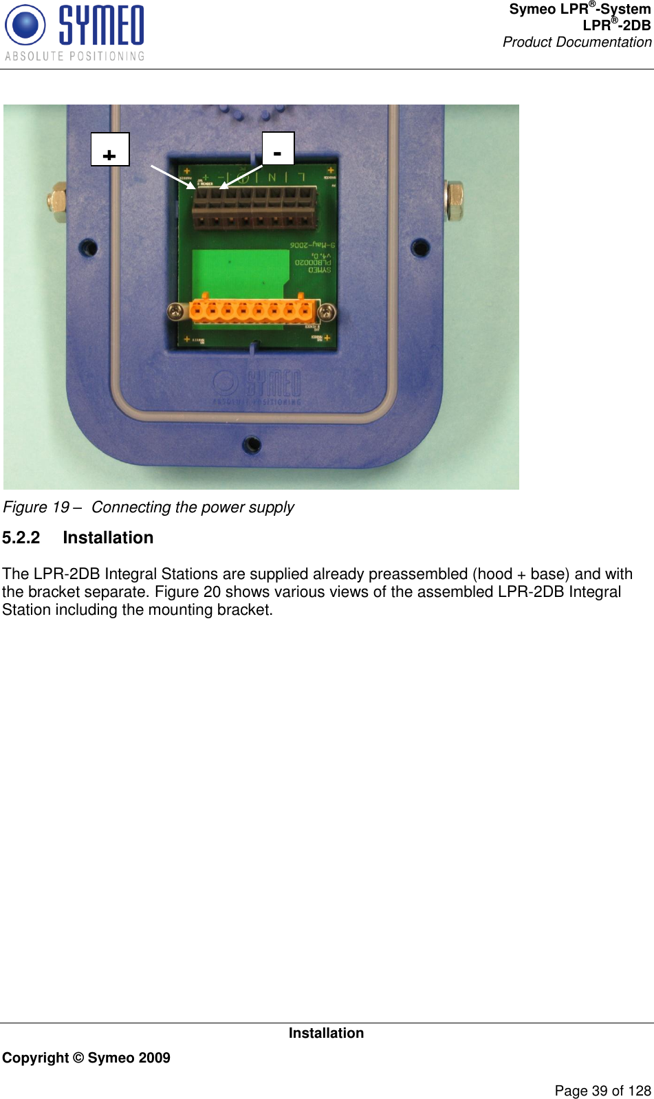 Symeo LPR®-System LPR®-2DB       Product Documentation   Installation Copyright © Symeo 2009          Page 39 of 128  Figure 19 –  Connecting the power supply 5.2.2  InstallationThe LPR-2DB Integral Stations are supplied already preassembled (hood + base) and with the bracket separate. Figure 20 shows various views of the assembled LPR-2DB Integral Station including the mounting bracket. +  -  