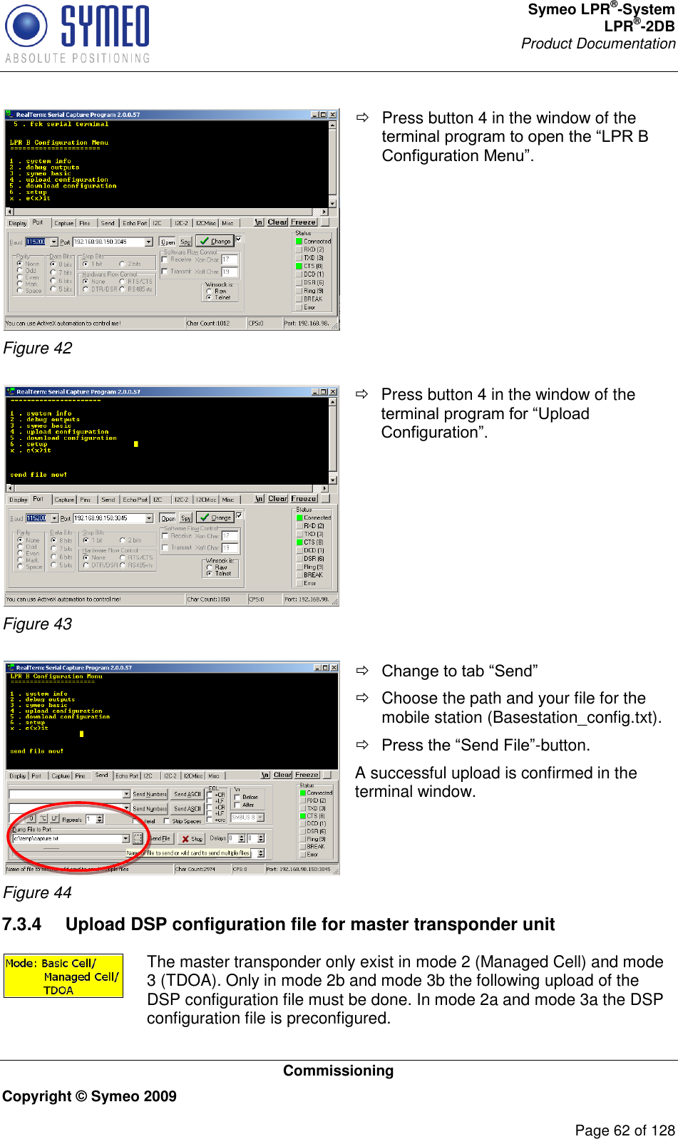 Symeo LPR®-System LPR®-2DB       Product Documentation   Commissioning Copyright © Symeo 2009          Page 62 of 128  Figure 42   Press button 4 in the window of the     Figure 43   Press button 4 in the window of the    Figure 44     Choose the path and your file for the mobile station (Basestation_config.txt).  -button. A successful upload is confirmed in the terminal window.  7.3.4  Upload DSP configuration file for master transponder unit  The master transponder only exist in mode 2 (Managed Cell) and mode 3 (TDOA). Only in mode 2b and mode 3b the following upload of the DSP configuration file must be done. In mode 2a and mode 3a the DSP configuration file is preconfigured. 