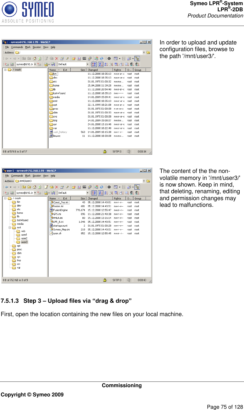 Symeo LPR®-System LPR®-2DB       Product Documentation   Commissioning Copyright © Symeo 2009          Page 75 of 128  In order to upload and update configuration files, browse to the path &apos;/mnt/user3/&apos;.   The content of the the non-volatile memory in &apos;/mnt/user3/&apos; is now shown. Keep in mind, that deleting, renaming, editing and permission changes may lead to malfunctions.  7.5.1.3  Step 3 – Upload files via “drag &amp; drop” First, open the location containing the new files on your local machine. 