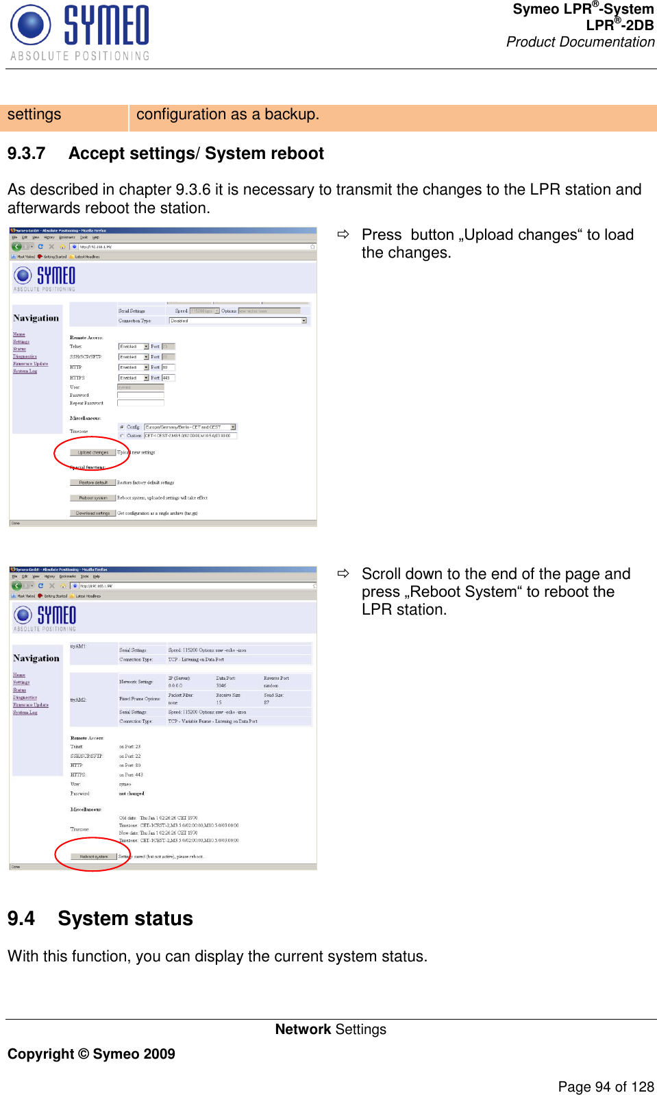 Symeo LPR®-System LPR®-2DB       Product Documentation   Network Settings Copyright © Symeo 2009          Page 94 of 128 settings configuration as a backup. 9.3.7  Accept settings/ System reboot As described in chapter 9.3.6 it is necessary to transmit the changes to the LPR station and afterwards reboot the station.   the changes.     Scroll down to the end of the page and LPR station. 9.4  System status With this function, you can display the current system status. 