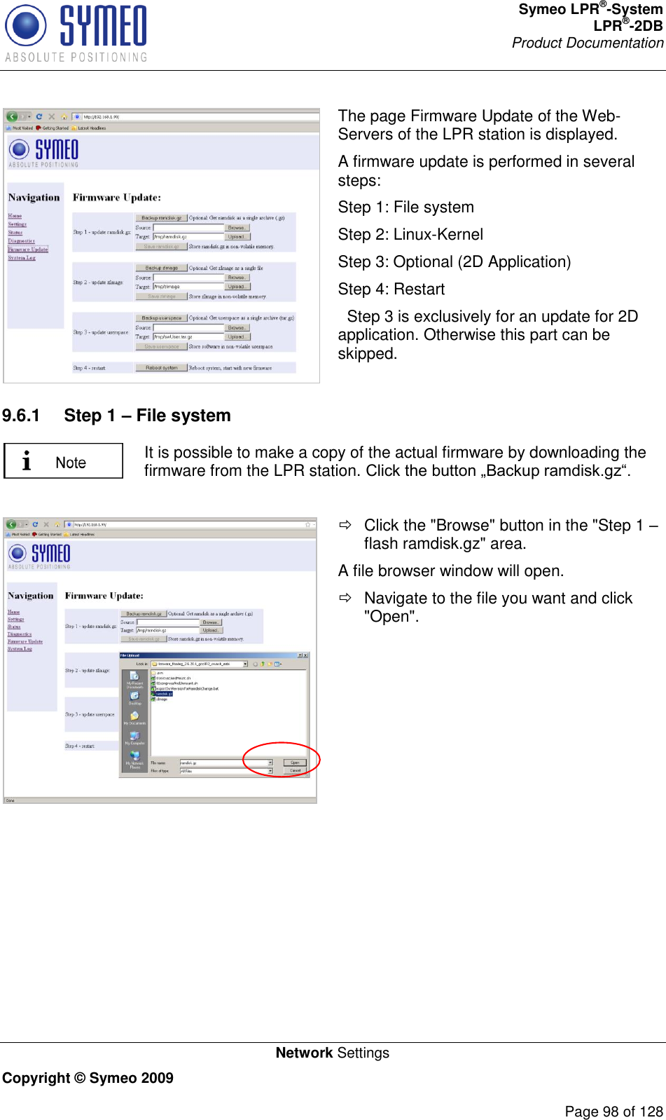 Symeo LPR®-System LPR®-2DB       Product Documentation   Network Settings Copyright © Symeo 2009          Page 98 of 128  The page Firmware Update of the Web-Servers of the LPR station is displayed. A firmware update is performed in several steps: Step 1: File system Step 2: Linux-Kernel Step 3: Optional (2D Application) Step 4: Restart   Step 3 is exclusively for an update for 2D application. Otherwise this part can be skipped. 9.6.1  Step 1 – File system  It is possible to make a copy of the actual firmware by downloading the firmware from the LPR station.      Click the &quot;Browse&quot; button in the &quot;Step 1  flash ramdisk.gz&quot; area. A file browser window will open.   Navigate to the file you want and click &quot;Open&quot;.  