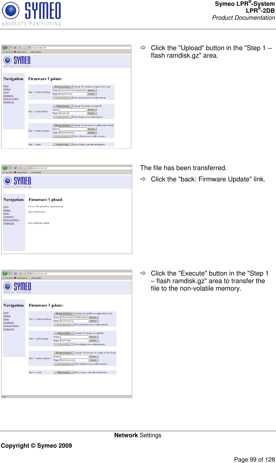 Symeo LPR®-System LPR®-2DB       Product Documentation   Network Settings Copyright © Symeo 2009          Page 99 of 128    Click the &quot;Upload&quot; button in the &quot;Step 1  flash ramdisk.gz&quot; area.   The file has been transferred.   Click the &quot;back: Firmware Update&quot; link.     Click the &quot;Execute&quot; button in the &quot;Step 1  flash ramdisk.gz&quot; area to transfer the file to the non-volatile memory.  