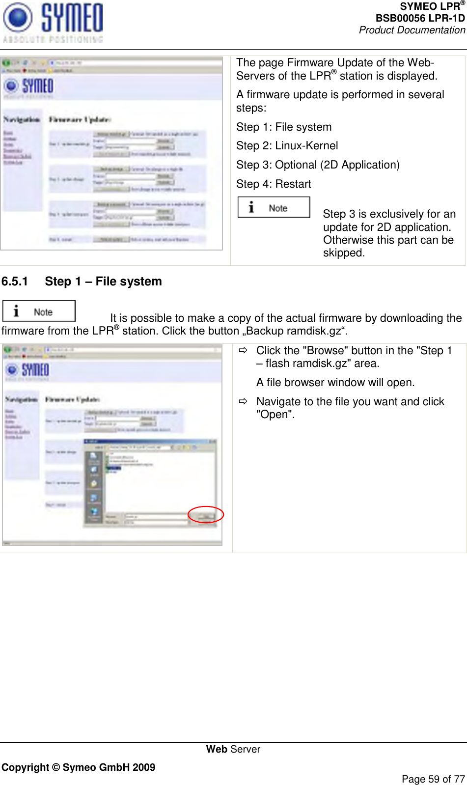 SYMEO LPR® BSB00056 LPR-1D  Product Documentation   Web Server Copyright © Symeo GmbH 2009     Page 59 of 77  The page Firmware Update of the Web-Servers of the LPR® station is displayed. A firmware update is performed in several steps: Step 1: File system Step 2: Linux-Kernel Step 3: Optional (2D Application) Step 4: Restart     Step 3 is exclusively for an update for 2D application. Otherwise this part can be skipped. 6.5.1  Step 1 – File system   It is possible to make a copy of the actual firmware by downloading the firmware from the LPR®     Click the &quot;Browse&quot; button in the &quot;Step 1  flash ramdisk.gz&quot; area. A file browser window will open.   Navigate to the file you want and click &quot;Open&quot;. 