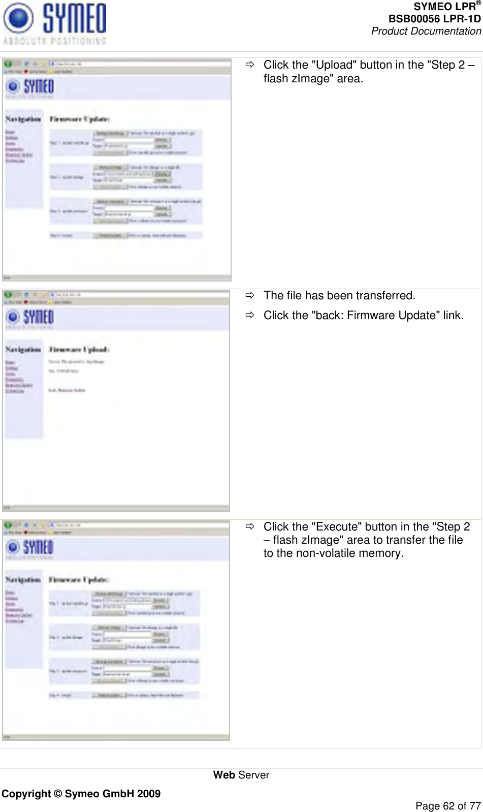 SYMEO LPR® BSB00056 LPR-1D  Product Documentation   Web Server Copyright © Symeo GmbH 2009     Page 62 of 77    Click the &quot;Upload&quot; button in the &quot;Step 2  flash zImage&quot; area.     The file has been transferred.   Click the &quot;back: Firmware Update&quot; link.    Click the &quot;Execute&quot; button in the &quot;Step 2  flash zImage&quot; area to transfer the file to the non-volatile memory. 