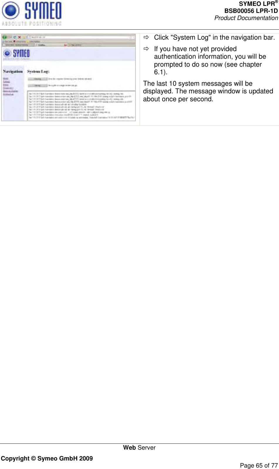 SYMEO LPR® BSB00056 LPR-1D  Product Documentation   Web Server Copyright © Symeo GmbH 2009     Page 65 of 77    Click &quot;System Log&quot; in the navigation bar.   If you have not yet provided authentication information, you will be prompted to do so now (see chapter 6.1). The last 10 system messages will be displayed. The message window is updated about once per second.   