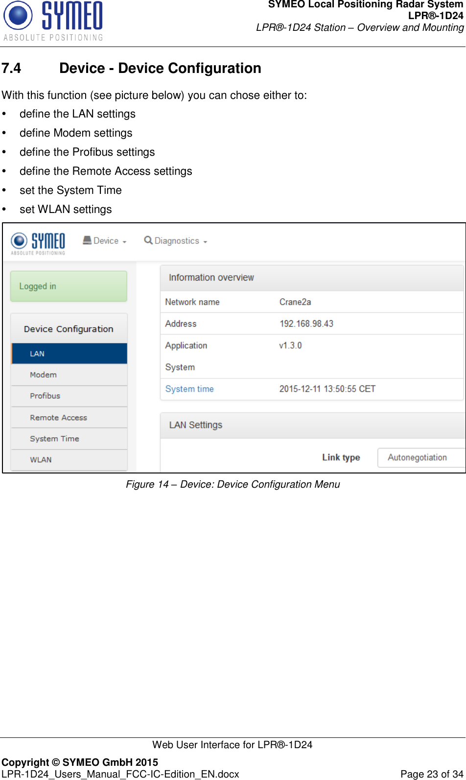 SYMEO Local Positioning Radar System LPR®-1D24 LPR®-1D24 Station – Overview and Mounting   Web User Interface for LPR®-1D24 Copyright © SYMEO GmbH 2015   LPR-1D24_Users_Manual_FCC-IC-Edition_EN.docx  Page 23 of 34 7.4  Device - Device Configuration With this function (see picture below) you can chose either to:   define the LAN settings   define Modem settings   define the Profibus settings   define the Remote Access settings   set the System Time   set WLAN settings  Figure 14 – Device: Device Configuration Menu              