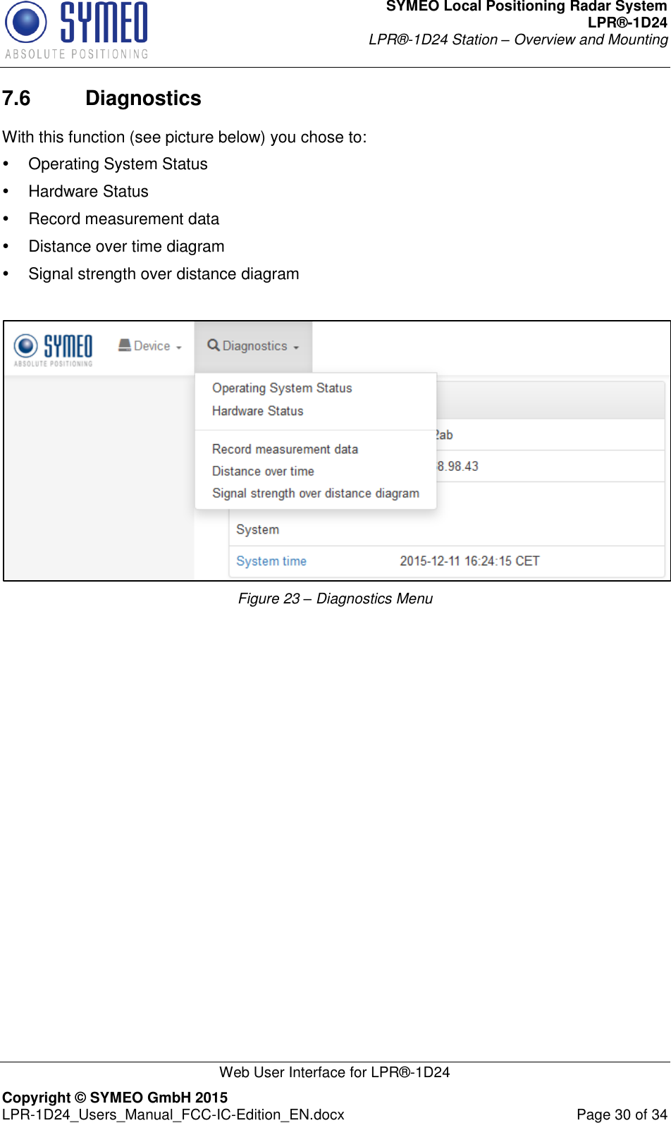 SYMEO Local Positioning Radar System LPR®-1D24 LPR®-1D24 Station – Overview and Mounting   Web User Interface for LPR®-1D24 Copyright © SYMEO GmbH 2015   LPR-1D24_Users_Manual_FCC-IC-Edition_EN.docx  Page 30 of 34 7.6  Diagnostics With this function (see picture below) you chose to:   Operating System Status   Hardware Status   Record measurement data   Distance over time diagram   Signal strength over distance diagram   Figure 23 – Diagnostics Menu                  
