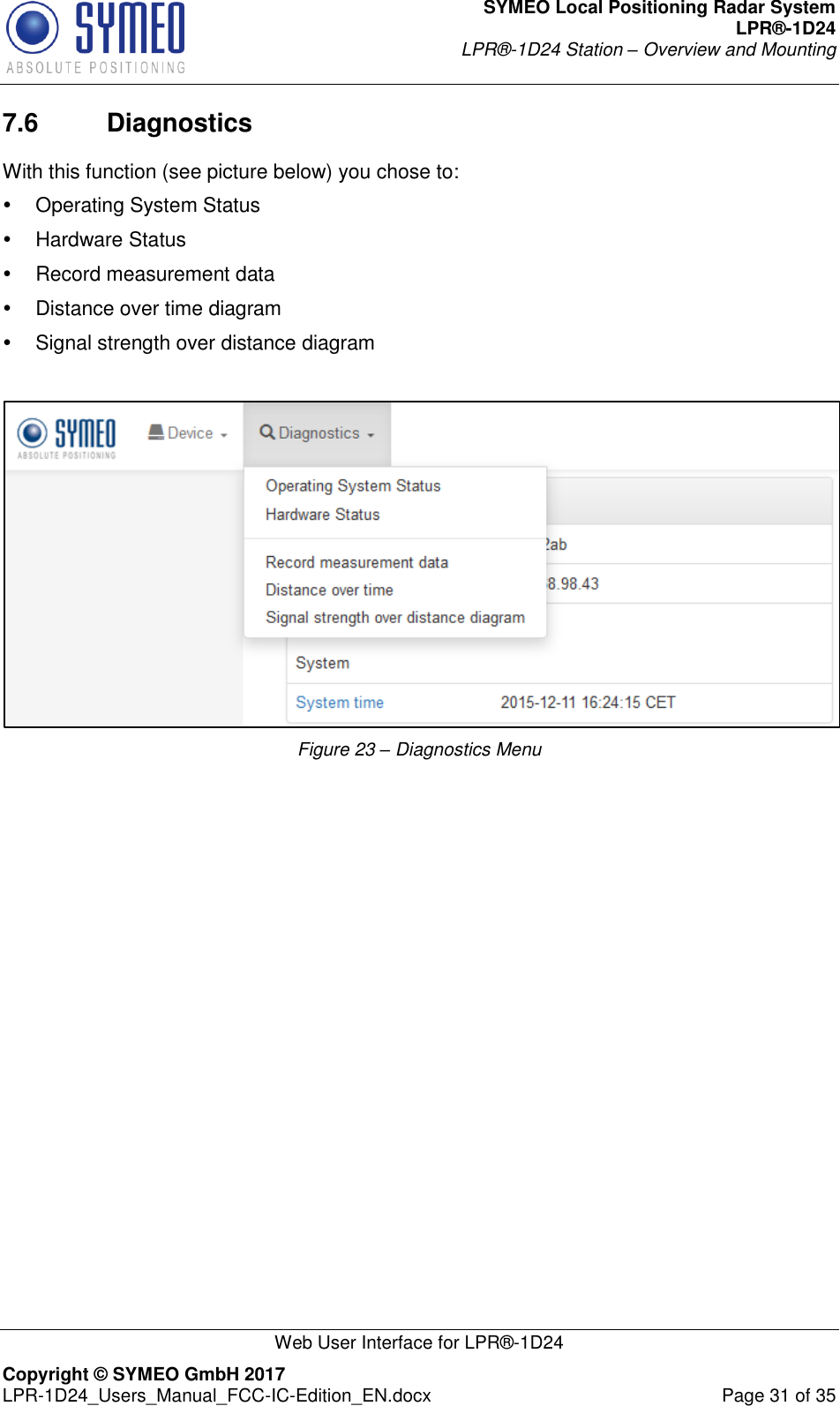 SYMEO Local Positioning Radar System LPR®-1D24 LPR®-1D24 Station – Overview and Mounting   Web User Interface for LPR®-1D24 Copyright © SYMEO GmbH 2017   LPR-1D24_Users_Manual_FCC-IC-Edition_EN.docx  Page 31 of 35 7.6  Diagnostics With this function (see picture below) you chose to:   Operating System Status   Hardware Status   Record measurement data   Distance over time diagram   Signal strength over distance diagram   Figure 23 – Diagnostics Menu                  