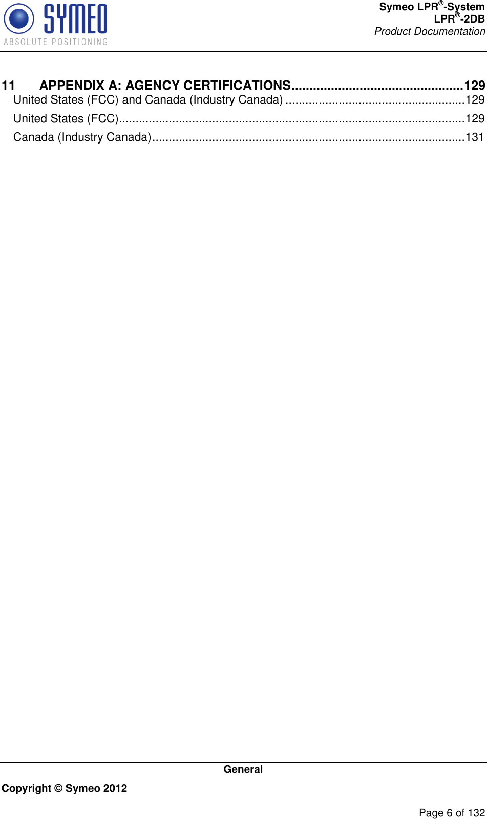 Symeo LPR®-System LPR®-2DB       Product Documentation   General Copyright © Symeo 2012          Page 6 of 132 11 APPENDIX A: AGENCY CERTIFICATIONS ................................................ 129 United States (FCC) and Canada (Industry Canada) ...................................................... 129 United States (FCC)........................................................................................................ 129 Canada (Industry Canada) .............................................................................................. 131     