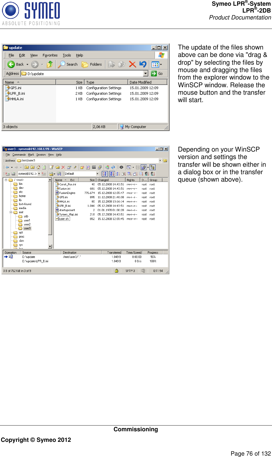 Symeo LPR®-System LPR®-2DB       Product Documentation   Commissioning Copyright © Symeo 2012          Page 76 of 132  The update of the files shown above can be done via &quot;drag &amp; drop&quot; by selecting the files by mouse and dragging the files from the explorer window to the WinSCP window. Release the mouse button and the transfer will start.   Depending on your WinSCP version and settings the transfer will be shown either in a dialog box or in the transfer queue (shown above).  