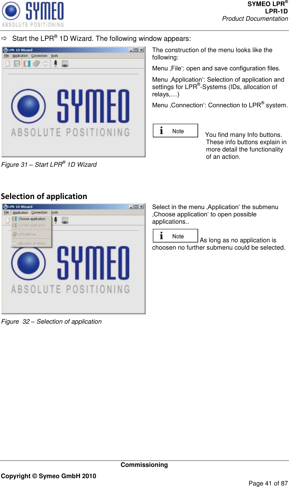 SYMEO LPR® LPR-1D Product Documentation   Commissioning Copyright © Symeo GmbH 2010     Page 41 of 87   Start the LPR® 1D Wizard. The following window appears:  Figure 31 – Start LPR® 1D Wizard The construction of the menu looks like the following:  settings for LPR®-Systems (IDs, allocation of  ® system.      You find many Info buttons. These info buttons explain in more detail the functionality of an action.  Selection of application  Figure  32 – Selection of application applications..   As long as no application is choosen no further submenu could be selected.  