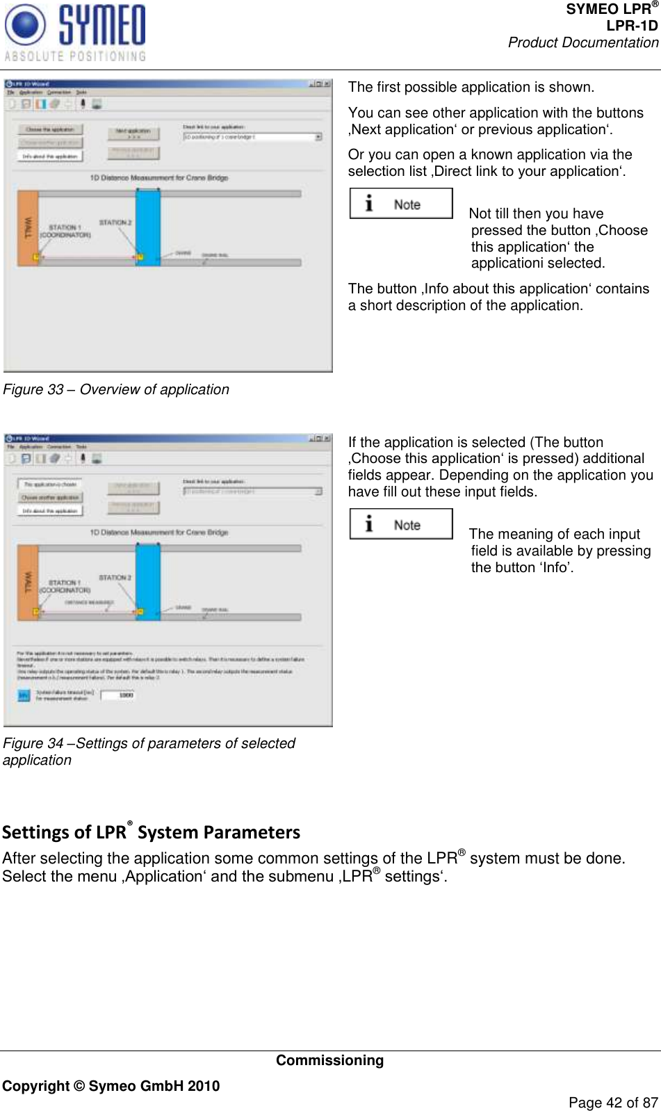 SYMEO LPR® LPR-1D Product Documentation   Commissioning Copyright © Symeo GmbH 2010     Page 42 of 87  Figure 33 – Overview of application The first possible application is shown.  You can see other application with the buttons  Or you can open a known application via the       Not till then you have applicationi selected. a short description of the application.   Figure 34 –Settings of parameters of selected application If the application is selected (The button fields appear. Depending on the application you have fill out these input fields.     The meaning of each input field is available by pressing   Settings of LPR® System Parameters After selecting the application some common settings of the LPR® system must be done. LPR®  