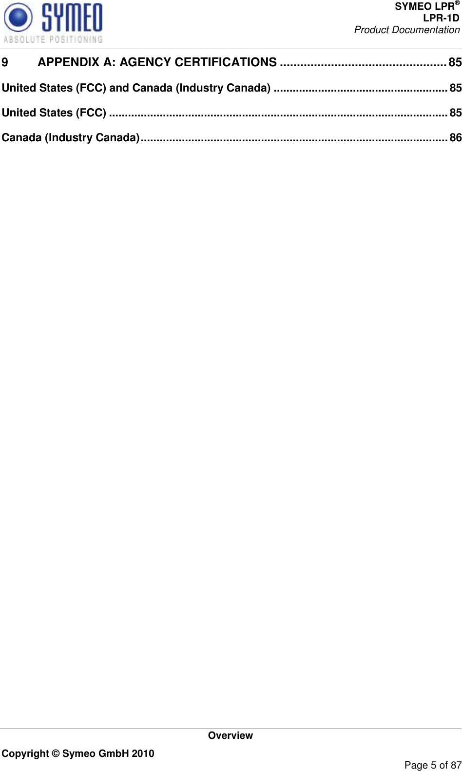 SYMEO LPR® LPR-1D Product Documentation   Overview Copyright © Symeo GmbH 2010     Page 5 of 87 9 APPENDIX A: AGENCY CERTIFICATIONS ................................................. 85 United States (FCC) and Canada (Industry Canada) ....................................................... 85 United States (FCC) ........................................................................................................... 85 Canada (Industry Canada) ................................................................................................. 86    
