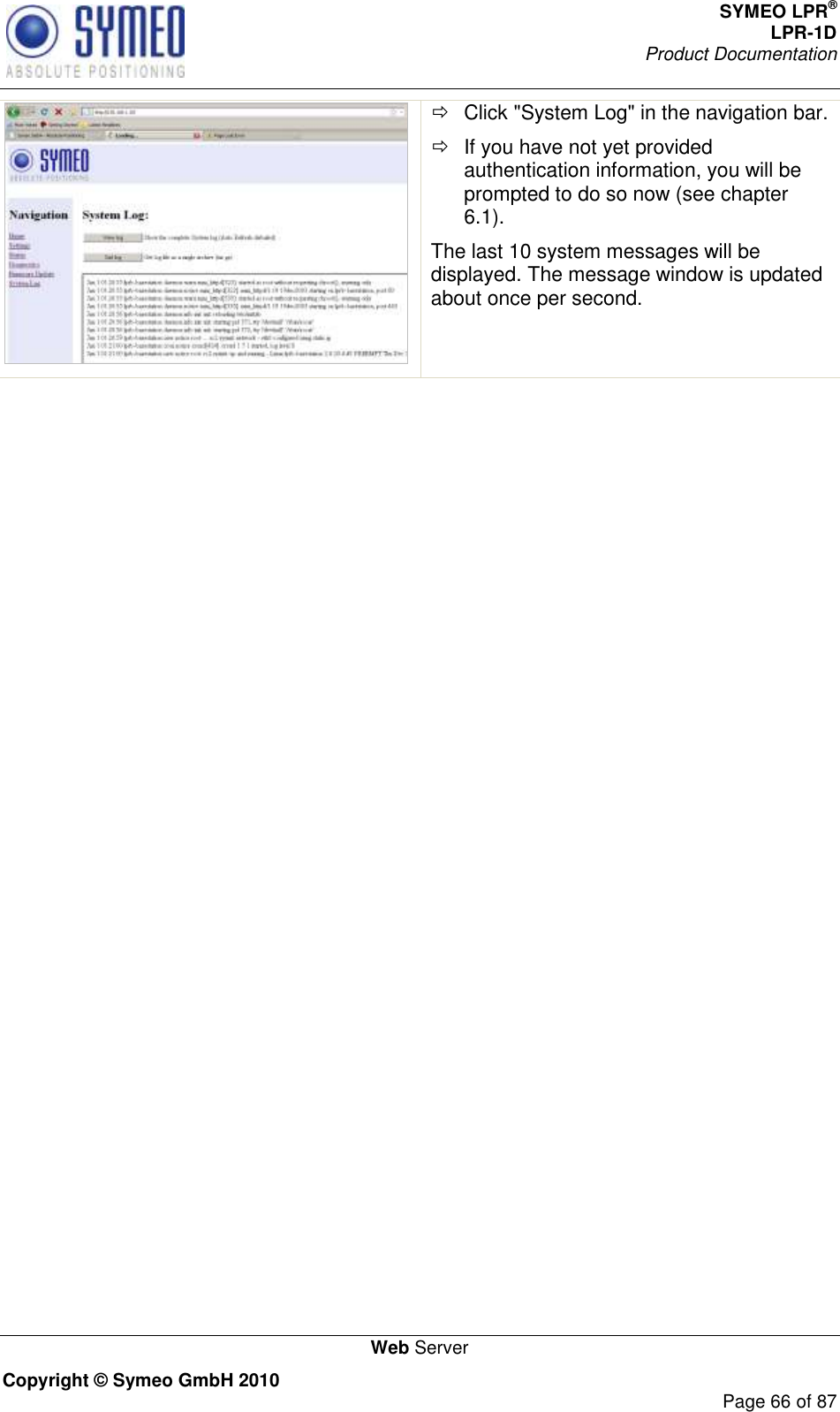 SYMEO LPR® LPR-1D Product Documentation   Web Server Copyright © Symeo GmbH 2010     Page 66 of 87    Click &quot;System Log&quot; in the navigation bar.   If you have not yet provided authentication information, you will be prompted to do so now (see chapter 6.1). The last 10 system messages will be displayed. The message window is updated about once per second.   