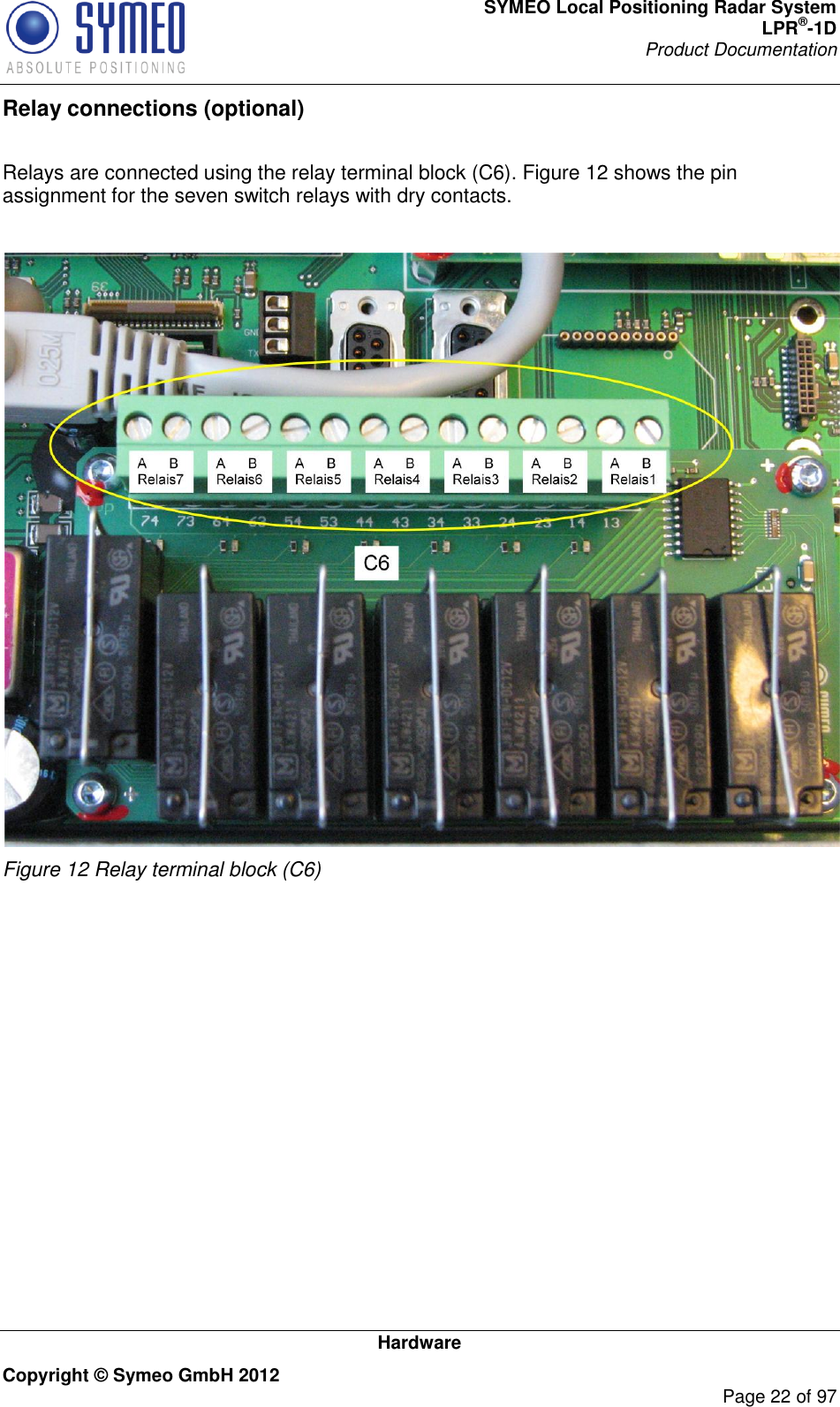 SYMEO Local Positioning Radar System LPR®-1D Product Documentation   Hardware Copyright © Symeo GmbH 2012     Page 22 of 97 Relay connections (optional)  Relays are connected using the relay terminal block (C6). Figure 12 shows the pin assignment for the seven switch relays with dry contacts.   Figure 12 Relay terminal block (C6)    