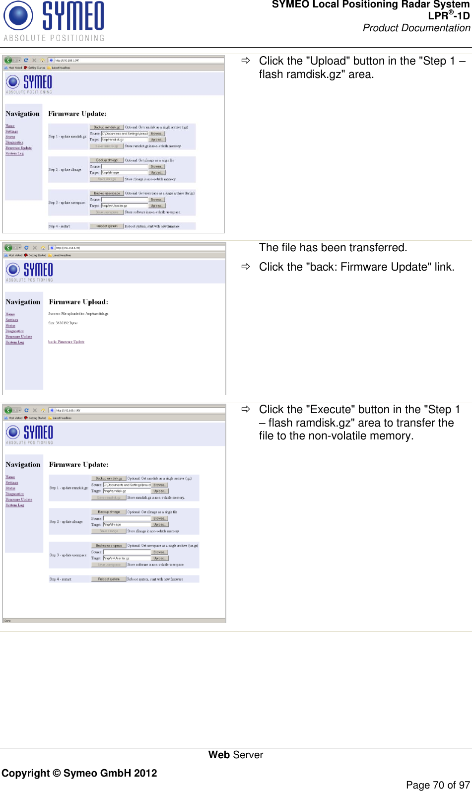 SYMEO Local Positioning Radar System LPR®-1D Product Documentation   Web Server Copyright © Symeo GmbH 2012     Page 70 of 97    Click the &quot;Upload&quot; button in the &quot;Step 1  flash ramdisk.gz&quot; area.  The file has been transferred.   Click the &quot;back: Firmware Update&quot; link.    Click the &quot;Execute&quot; button in the &quot;Step 1  flash ramdisk.gz&quot; area to transfer the file to the non-volatile memory. 