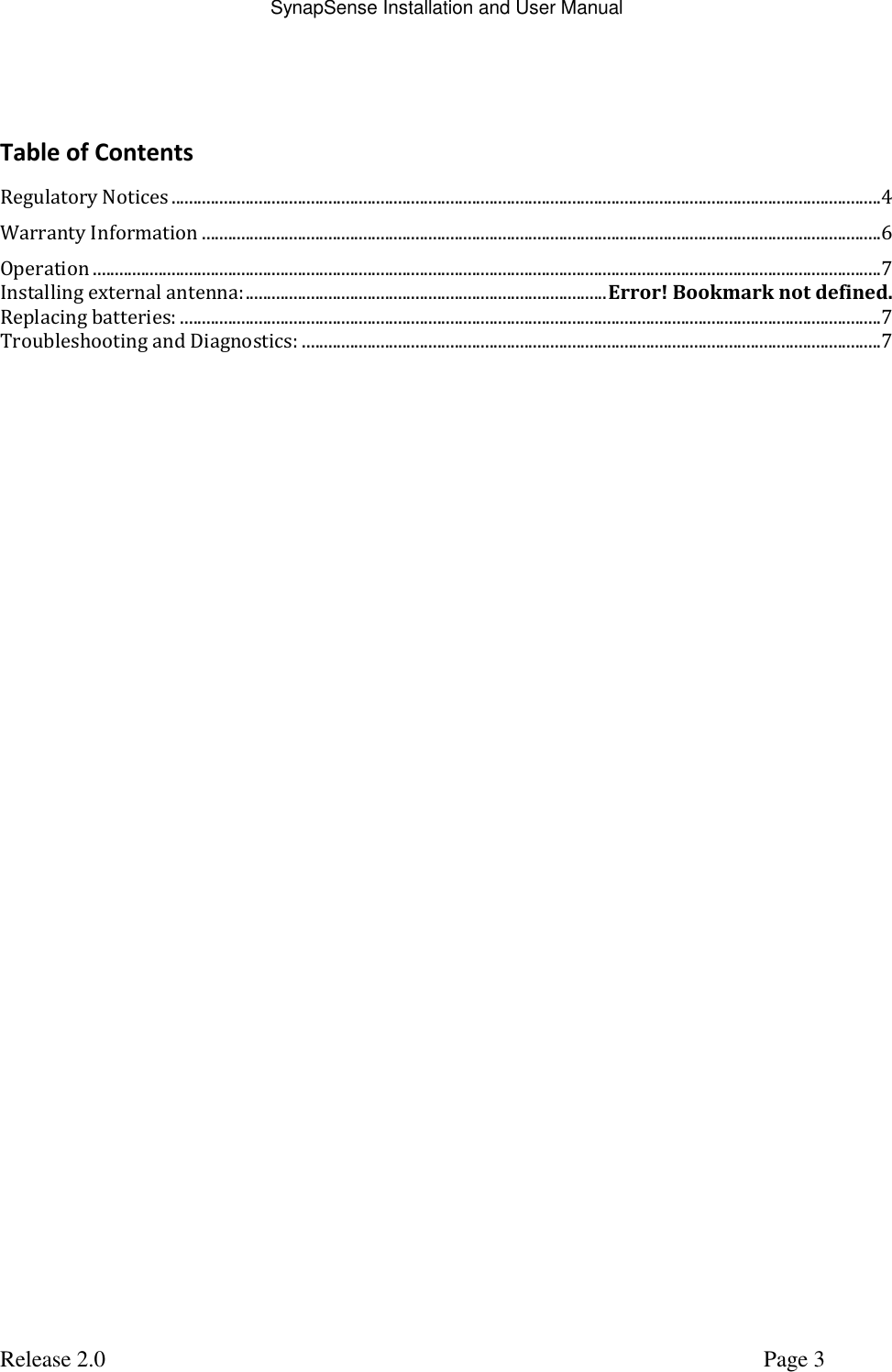SynapSense Installation and User Manual   Release 2.0     Page 3  Table of Contents Regulatory Notices ...................................................................................................................................................................4 Warranty Information ............................................................................................................................................................6 Operation .....................................................................................................................................................................................7 Installing external antenna: ................................................................................... Error! Bookmark not defined. Replacing batteries: .................................................................................................................................................................7 Troubleshooting and Diagnostics: .....................................................................................................................................7   