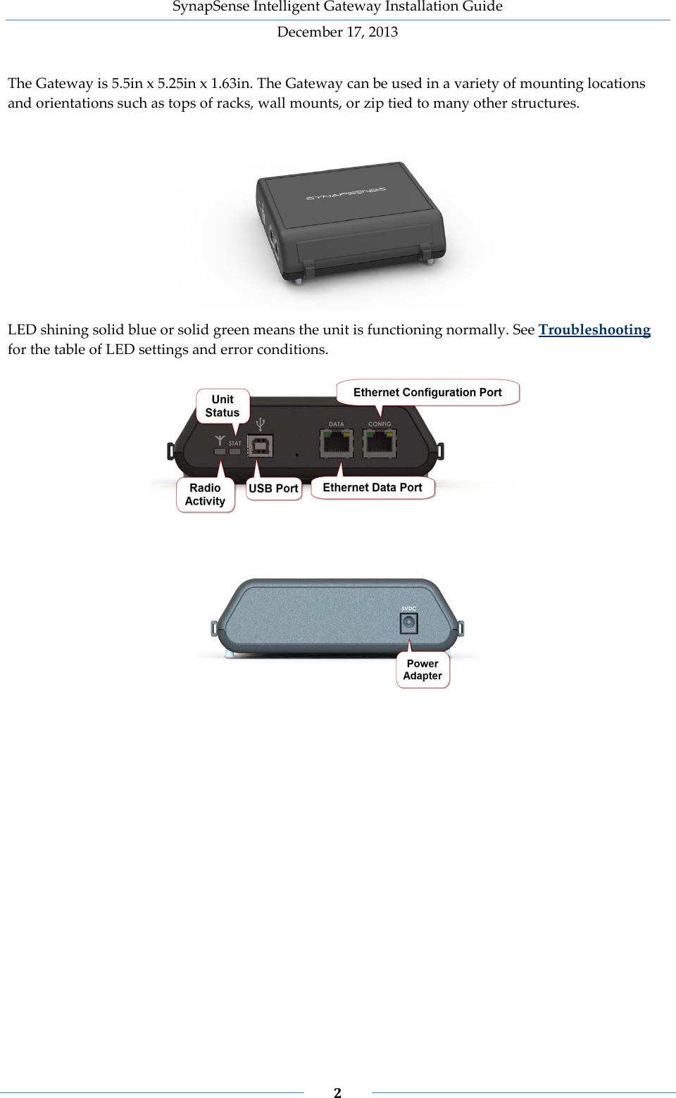 SynapSense Intelligent Gateway Installation Guide December 17, 2013    2    The Gateway is 5.5in x 5.25in x 1.63in. The Gateway can be used in a variety of mounting locations and orientations such as tops of racks, wall mounts, or zip tied to many other structures.  LED shining solid blue or solid green means the unit is functioning normally. See Troubleshooting for the table of LED settings and error conditions.        