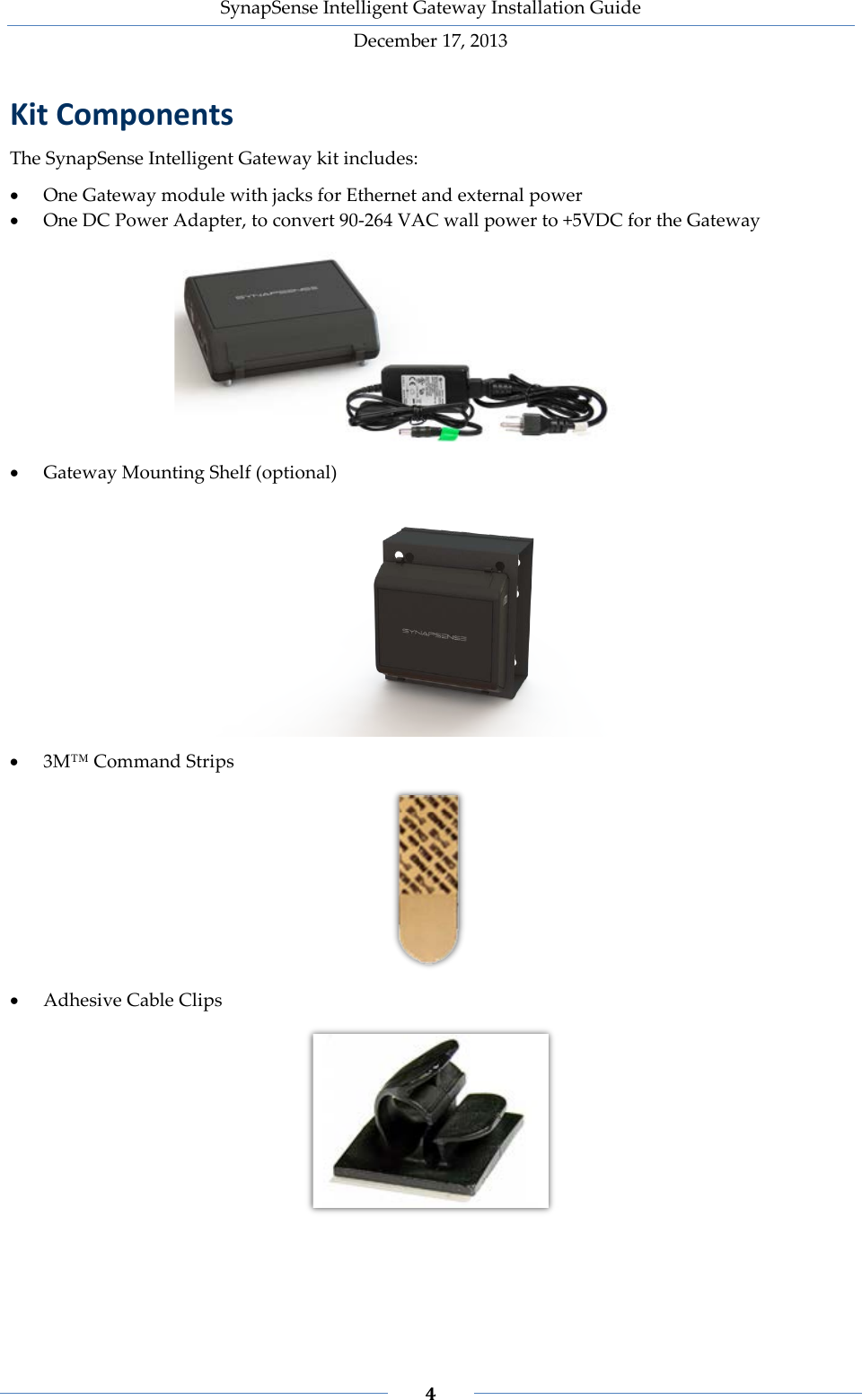 SynapSense Intelligent Gateway Installation Guide December 17, 2013    4    Kit Components The SynapSense Intelligent Gateway kit includes: &bull; One Gateway module with jacks for Ethernet and external power &bull; One DC Power Adapter, to convert 90-264 VAC wall power to +5VDC for the Gateway   &bull; Gateway Mounting Shelf (optional)  &bull; 3M&trade; Command Strips  &bull; Adhesive Cable Clips     