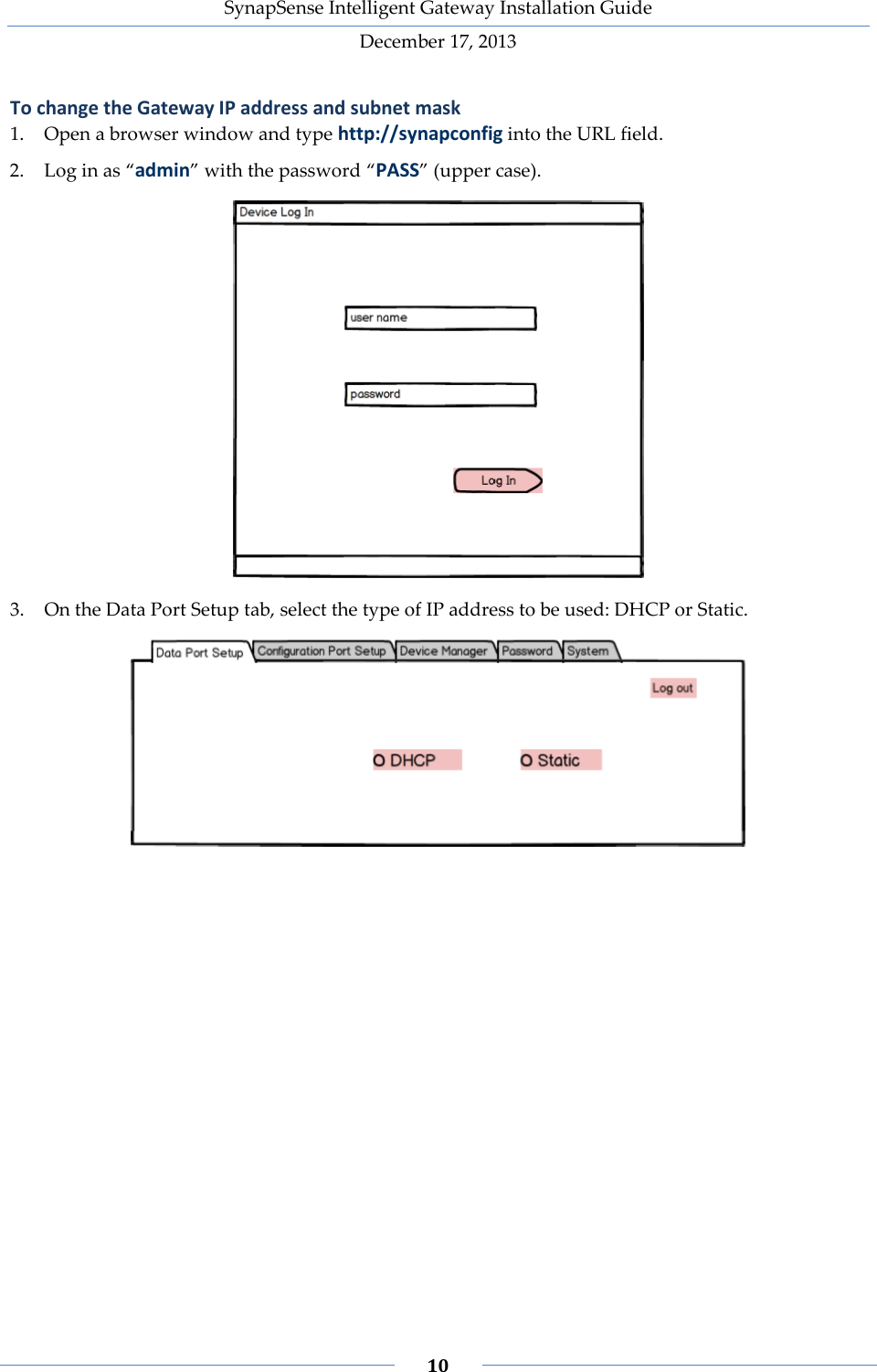 SynapSense Intelligent Gateway Installation Guide December 17, 2013    10    To change the Gateway IP address and subnet mask 1. Open a browser window and type http://synapconfig into the URL field. 2. Log in as &ldquo;admin&rdquo; with the password &ldquo;PASS&rdquo; (upper case).  3. On the Data Port Setup tab, select the type of IP address to be used: DHCP or Static.     