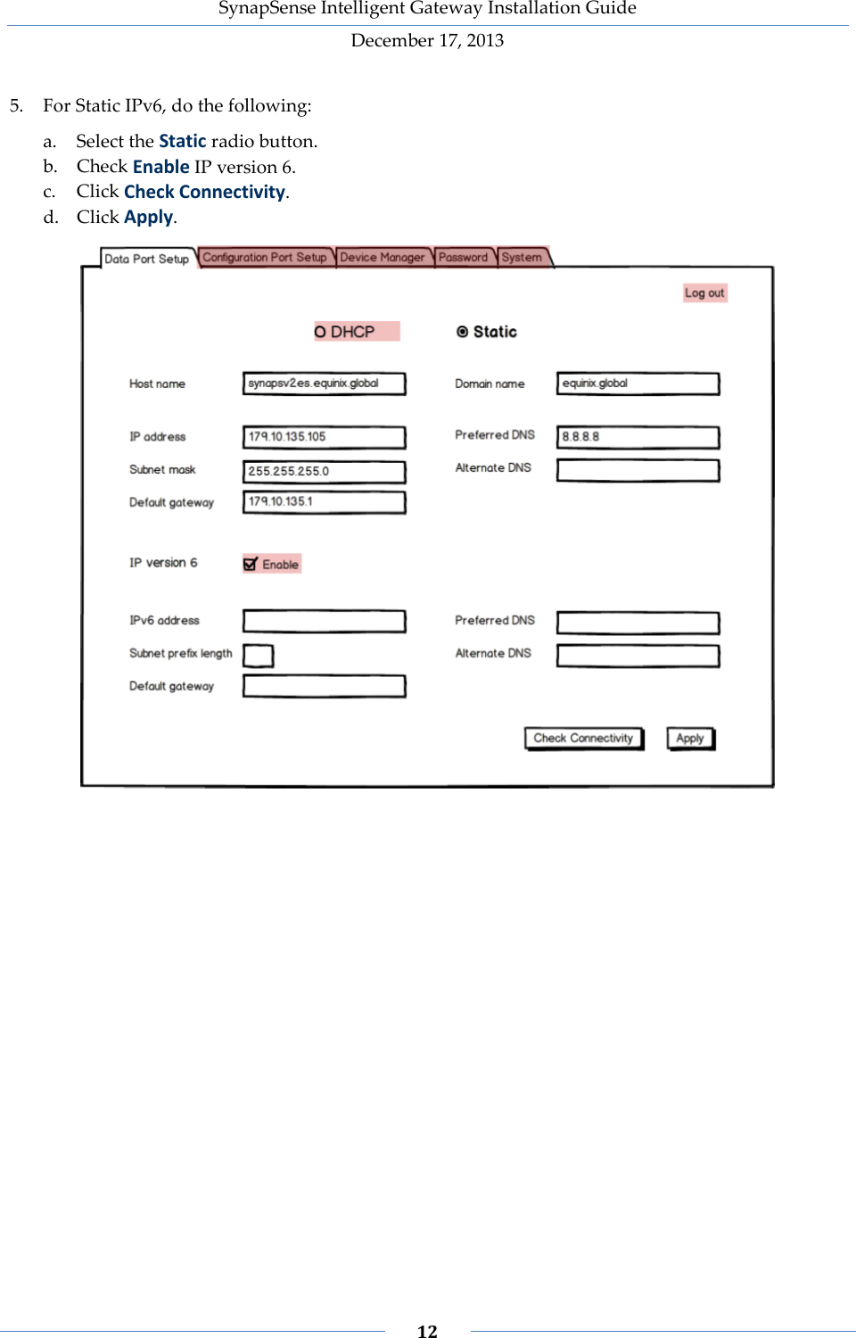SynapSense Intelligent Gateway Installation Guide December 17, 2013    12    5. For Static IPv6, do the following: a. Select the Static radio button. b. Check Enable IP version 6. c. Click Check Connectivity. d. Click Apply.     