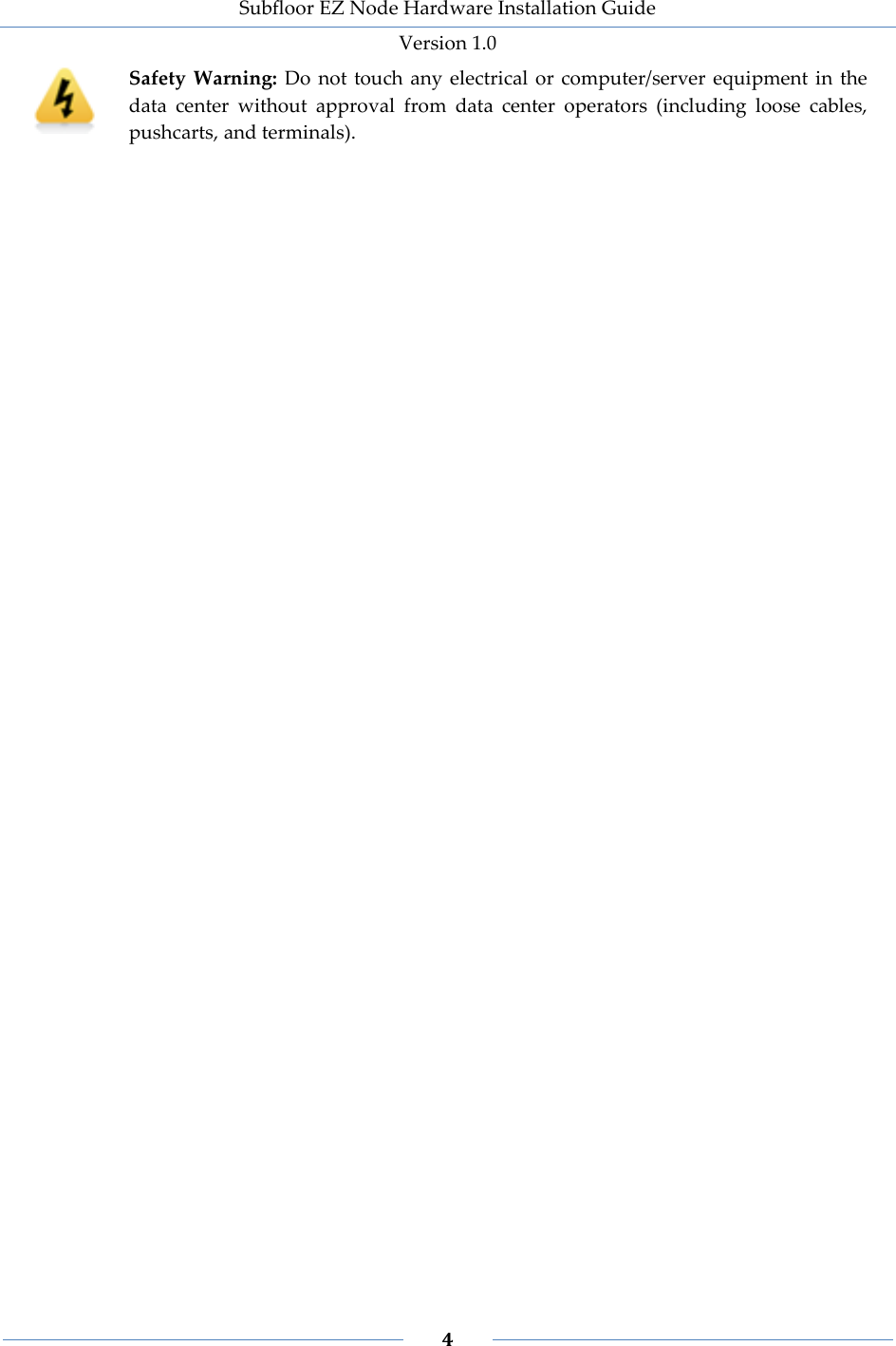 Subfloor EZ Node Hardware Installation Guide Version 1.0 4 Safety Warning: Do not touch any electrical or computer/server equipment in the data center without approval from data center operators (including loose cables, pushcarts, and terminals).