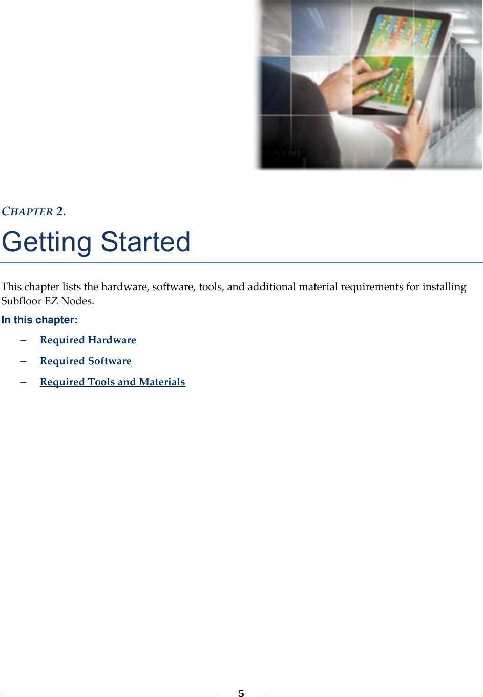 5 CHAPTER 2. Getting Started This chapter lists the hardware, software, tools, and additional material requirements for installing Subfloor EZ Nodes. In this chapter: Required Hardware Required Software Required Tools and Materials