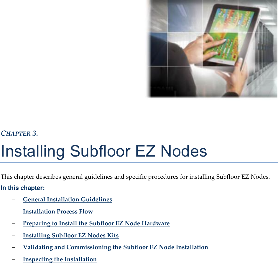 CHAPTER 3. Installing Subfloor EZ Nodes This chapter describes general guidelines and specific procedures for installing Subfloor EZ Nodes. In this chapter: General Installation Guidelines Installation Process Flow Preparing to Install the Subfloor EZ Node Hardware Installing Subfloor EZ Nodes Kits Validating and Commissioning the Subfloor EZ Node Installation Inspecting the Installation
