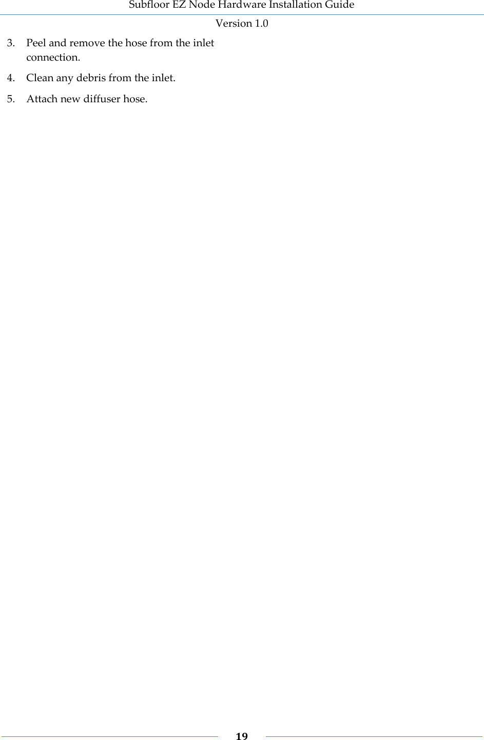 Subfloor EZ Node Hardware Installation Guide Version 1.0 19 3. Peel and remove the hose from the inlet connection. 4. Clean any debris from the inlet. 5. Attach new diffuser hose.