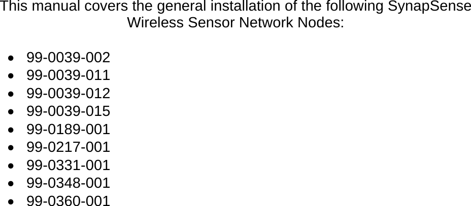    This manual covers the general installation of the following SynapSense Wireless Sensor Network Nodes:  &bull; 99-0039-002 &bull; 99-0039-011 &bull; 99-0039-012 &bull; 99-0039-015 &bull; 99-0189-001 &bull; 99-0217-001 &bull; 99-0331-001 &bull; 99-0348-001 &bull; 99-0360-001  