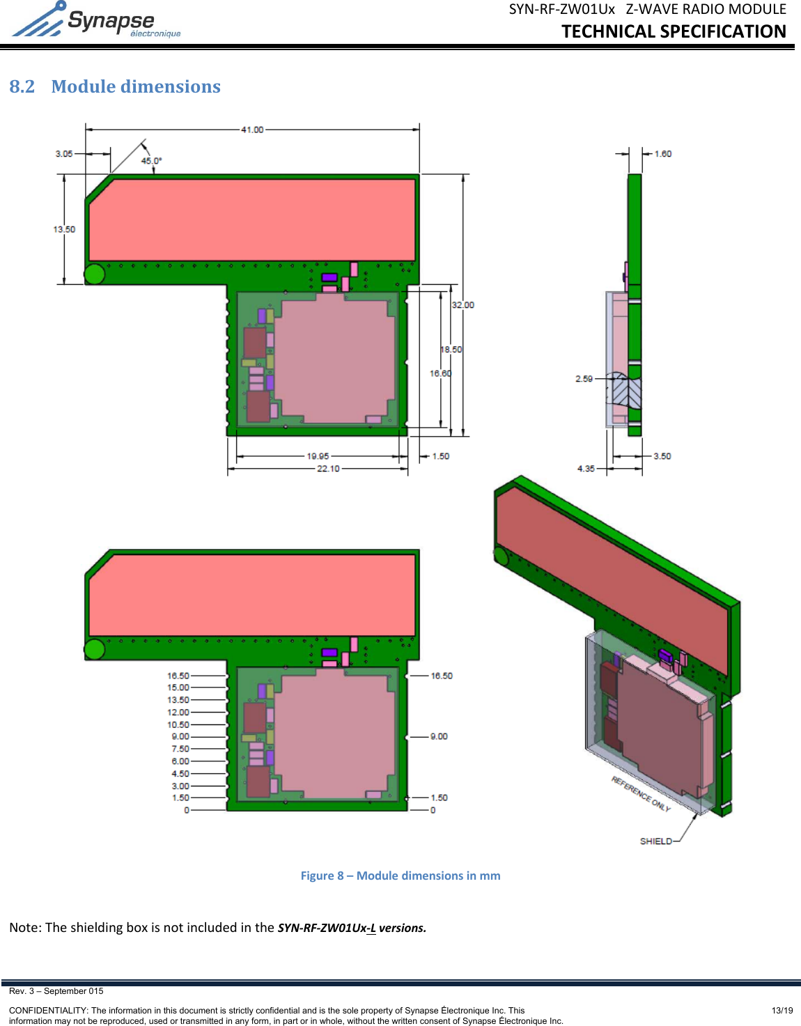 SYN‐RF‐ZW01UxZ‐WAVERADIOMODULETECHNICALSPECIFICATIONRev. 3 – September 015    CONFIDENTIALITY: The information in this document is strictly confidential and is the sole property of Synapse Électronique Inc. This information may not be reproduced, used or transmitted in any form, in part or in whole, without the written consent of Synapse Électronique Inc.13/198.2 ModuledimensionsFigure8–ModuledimensionsinmmNote:TheshieldingboxisnotincludedintheSYN‐RF‐ZW01Ux‐Lversions.