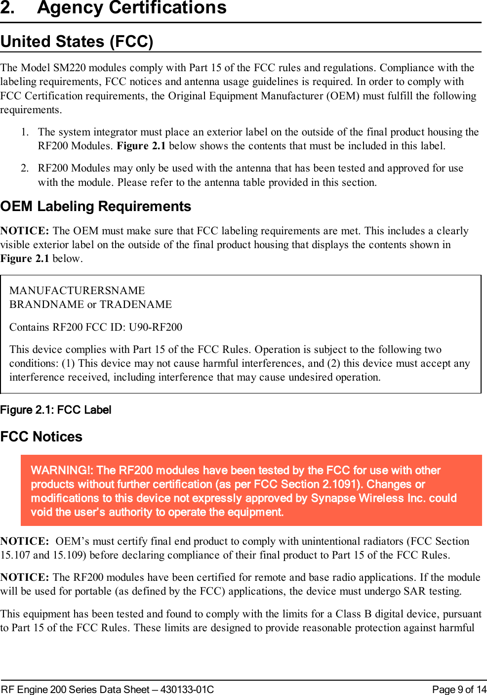 Page 9 of 14RF Engine 200 Series Data Sheet — 430133-01C2. Agency CertificationsUnited States (FCC)The Model SM220 modules comply with Part 15 of the FCC rules and regulations. Compliance with thelabeling requirements, FCC notices and antenna usage guidelines is required. In order to comply withFCC Certification requirements, the Original Equipment Manufacturer (OEM) must fulfill the followingrequirements.1. The system integrator must place an exterior label on the outside of the final product housing theRF200 Modules. Figure 2.1 below shows the contents that must be included in this label.2. RF200 Modules may only be used with the antenna that has been tested and approved for usewith the module. Please refer to the antenna table provided in this section.OEM Labeling RequirementsNOTICE: The OEM must make sure that FCC labeling requirements are met. This includes a clearlyvisible exterior label on the outside of the final product housing that displays the contents shown inFigure 2.1 below.MANUFACTURERSNAMEBRANDNAMEor TRADENAMEContains RF200 FCC ID: U90-RF200This device complies with Part 15 of the FCCRules. Operation is subject to the following twoconditions:(1) This device may not cause harmful interferences, and (2) this device must accept anyinterference received, including interference that may cause undesired operation.Figure 2.1: FCCLabelFCC NoticesWARNING!: The RF200 modules have been tested by the FCC for use with otherproducts without further certification (as per FCC Section 2.1091). Changes ormodifications to this device not expressly approved by Synapse Wireless Inc. couldvoid the user’s authority to operate the equipment.NOTICE: OEM’s must certify final end product to comply with unintentional radiators (FCC Section15.107 and 15.109) before declaring compliance of their final product to Part 15 of the FCC Rules.NOTICE: The RF200 modules have been certified for remote and base radio applications. If the modulewill be used for portable (as defined by the FCC) applications, the device must undergo SAR testing.This equipment has been tested and found to comply with the limits for a Class B digital device, pursuantto Part 15 of the FCC Rules. These limits are designed to provide reasonable protection against harmful