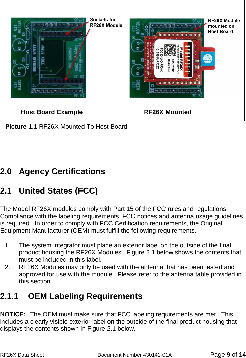                                           RF26X Data Sheet                  Document Number 430141-01A  Page 9 of 14                                                            Host Board Example                                   RF26X Mounted     Picture 1.1 RF26X Mounted To Host Board     2.0  Agency Certifications  2.1  United States (FCC)  The Model RF26X modules comply with Part 15 of the FCC rules and regulations.  Compliance with the labeling requirements, FCC notices and antenna usage guidelines is required.  In order to comply with FCC Certification requirements, the Original Equipment Manufacturer (OEM) must fulfill the following requirements.  1. The system integrator must place an exterior label on the outside of the final product housing the RF26X Modules.  Figure 2.1 below shows the contents that must be included in this label. 2. RF26X Modules may only be used with the antenna that has been tested and approved for use with the module.  Please refer to the antenna table provided in this section.  2.1.1    OEM Labeling Requirements  NOTICE:  The OEM must make sure that FCC labeling requirements are met.  This includes a clearly visible exterior label on the outside of the final product housing that displays the contents shown in Figure 2.1 below. 
