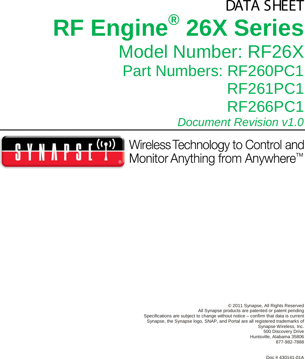  DATA SHEET RF Engine® 26X Series Model Number: RF26X Part Numbers: RF260PC1 RF261PC1 RF266PC1  Document Revision v1.0 © 2011 Synapse, All Rights Reserved All Synapse products are patented or patent pending Specifications are subject to change without notice – confirm that data is current Synapse, the Synapse logo, SNAP, and Portal are all registered trademarks of Synapse Wireless, Inc. 500 Discovery Drive Huntsville, Alabama 35806 877-982-7888   Doc # 430141-01A 