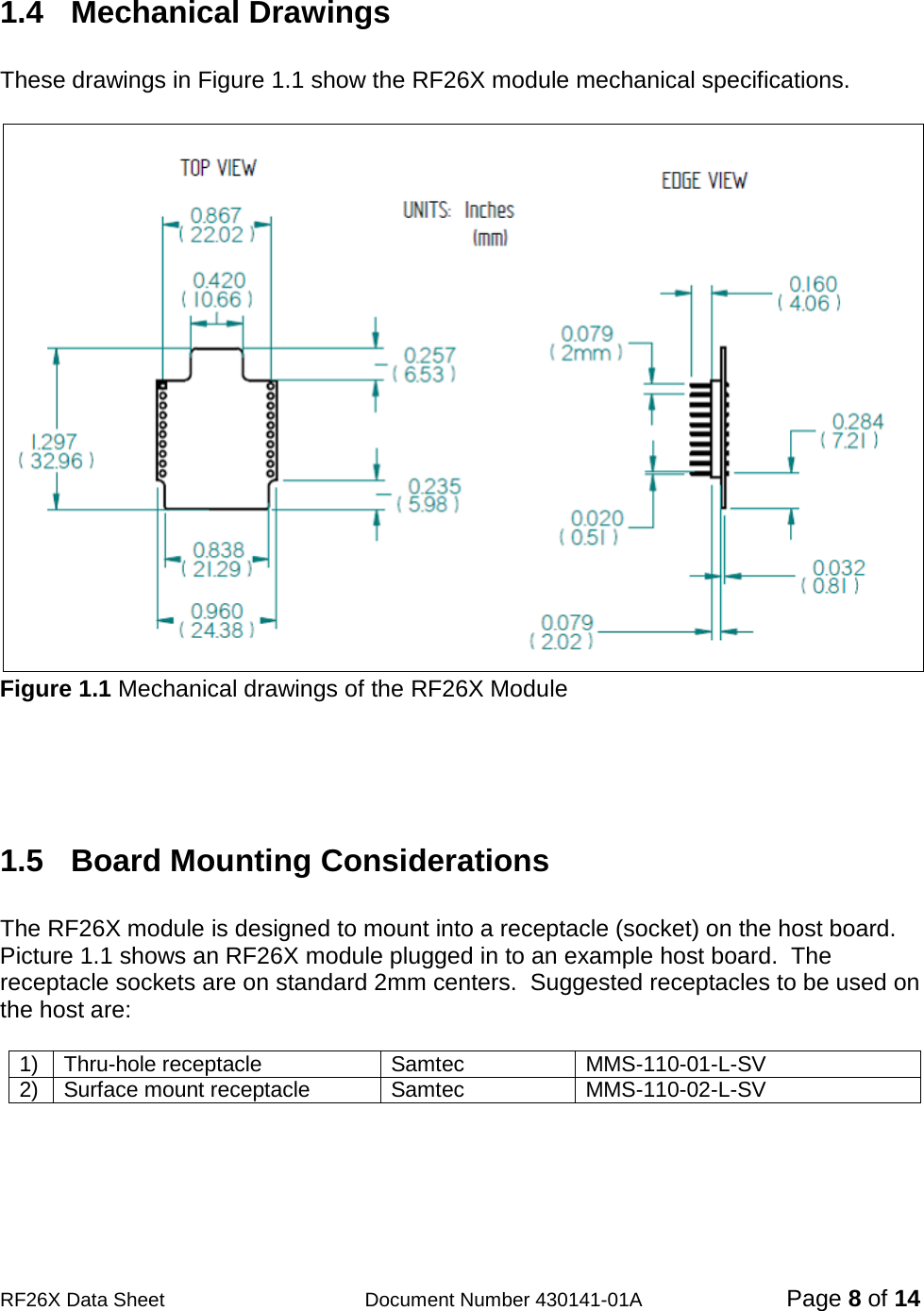                                            RF26X Data Sheet                  Document Number 430141-01A  Page 8 of 14  1.4   Mechanical Drawings    These drawings in Figure 1.1 show the RF26X module mechanical specifications.   Figure 1.1 Mechanical drawings of the RF26X Module     1.5  Board Mounting Considerations  The RF26X module is designed to mount into a receptacle (socket) on the host board.  Picture 1.1 shows an RF26X module plugged in to an example host board.  The receptacle sockets are on standard 2mm centers.  Suggested receptacles to be used on the host are:  1) Thru-hole receptacle Samtec MMS-110-01-L-SV   2) Surface mount receptacle Samtec MMS-110-02-L-SV     
