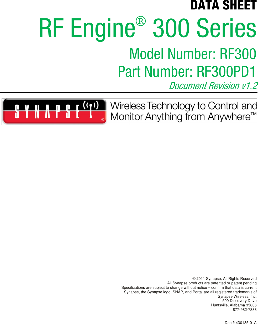   DATA SHEET RF Engine® 300 Series Model Number: RF300 Part Number: RF300PD1  Document Revision v1.2                 © 2011 Synapse, All Rights Reserved All Synapse products are patented or patent pending Specifications are subject to change without notice – confirm that data is current Synapse, the Synapse logo, SNAP, and Portal are all registered trademarks of Synapse Wireless, Inc. 500 Discovery Drive Huntsville, Alabama 35806 877-982-7888   Doc # 430135-01A   