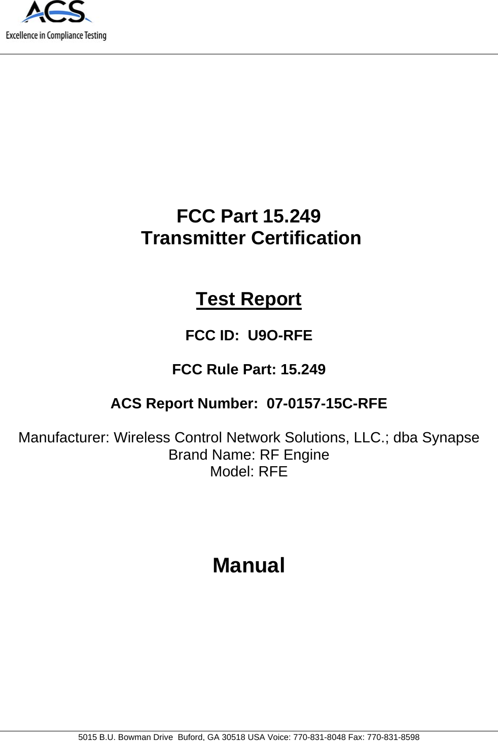   5015 B.U. Bowman Drive  Buford, GA 30518 USA Voice: 770-831-8048 Fax: 770-831-8598   FCC Part 15.249  Transmitter Certification   Test Report  FCC ID:  U9O-RFE  FCC Rule Part: 15.249  ACS Report Number:  07-0157-15C-RFE   Manufacturer: Wireless Control Network Solutions, LLC.; dba Synapse Brand Name: RF Engine  Model: RFE    Manual 