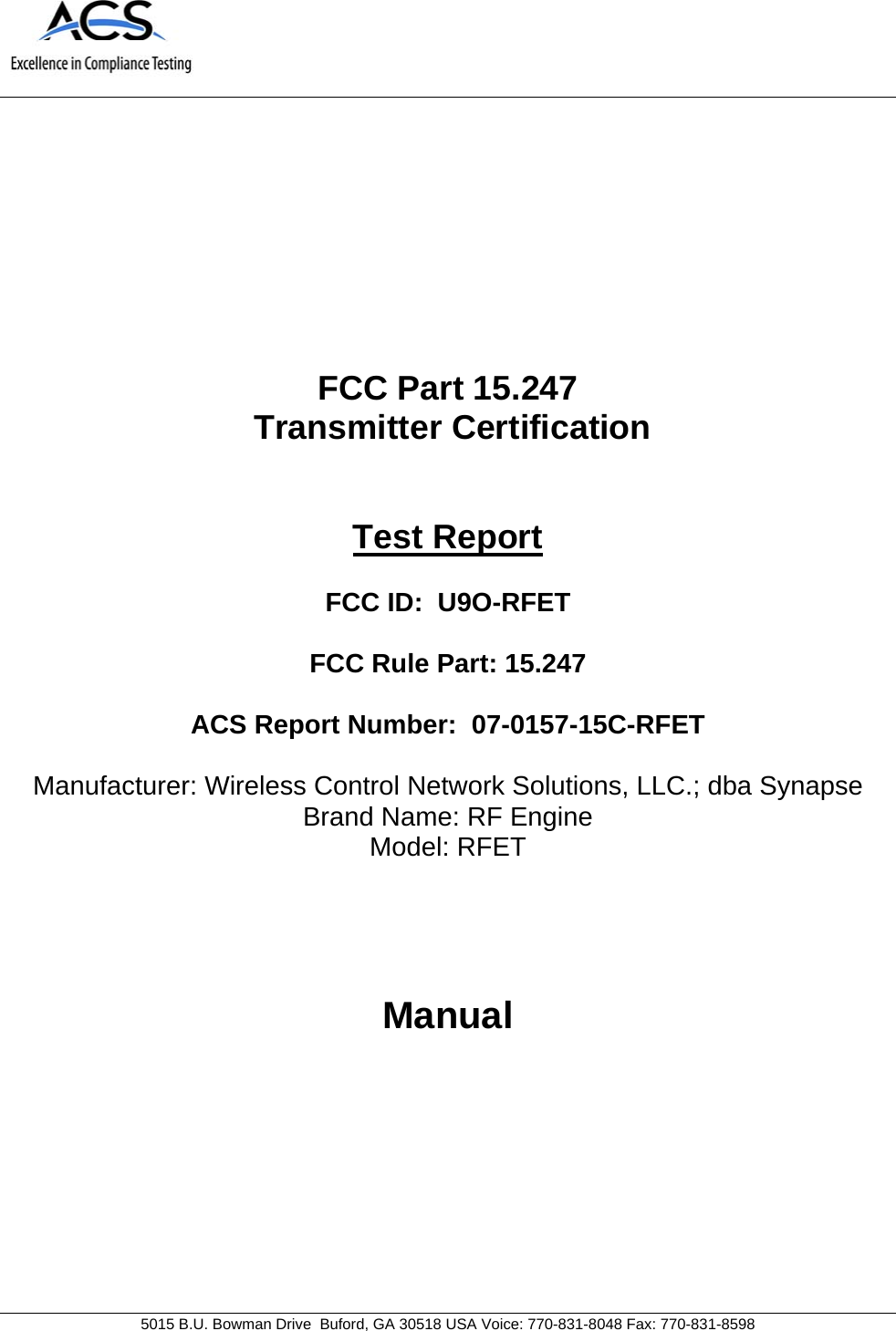   5015 B.U. Bowman Drive  Buford, GA 30518 USA Voice: 770-831-8048 Fax: 770-831-8598   FCC Part 15.247  Transmitter Certification   Test Report  FCC ID:  U9O-RFET  FCC Rule Part: 15.247  ACS Report Number:  07-0157-15C-RFET   Manufacturer: Wireless Control Network Solutions, LLC.; dba Synapse Brand Name: RF Engine  Model: RFET    Manual 