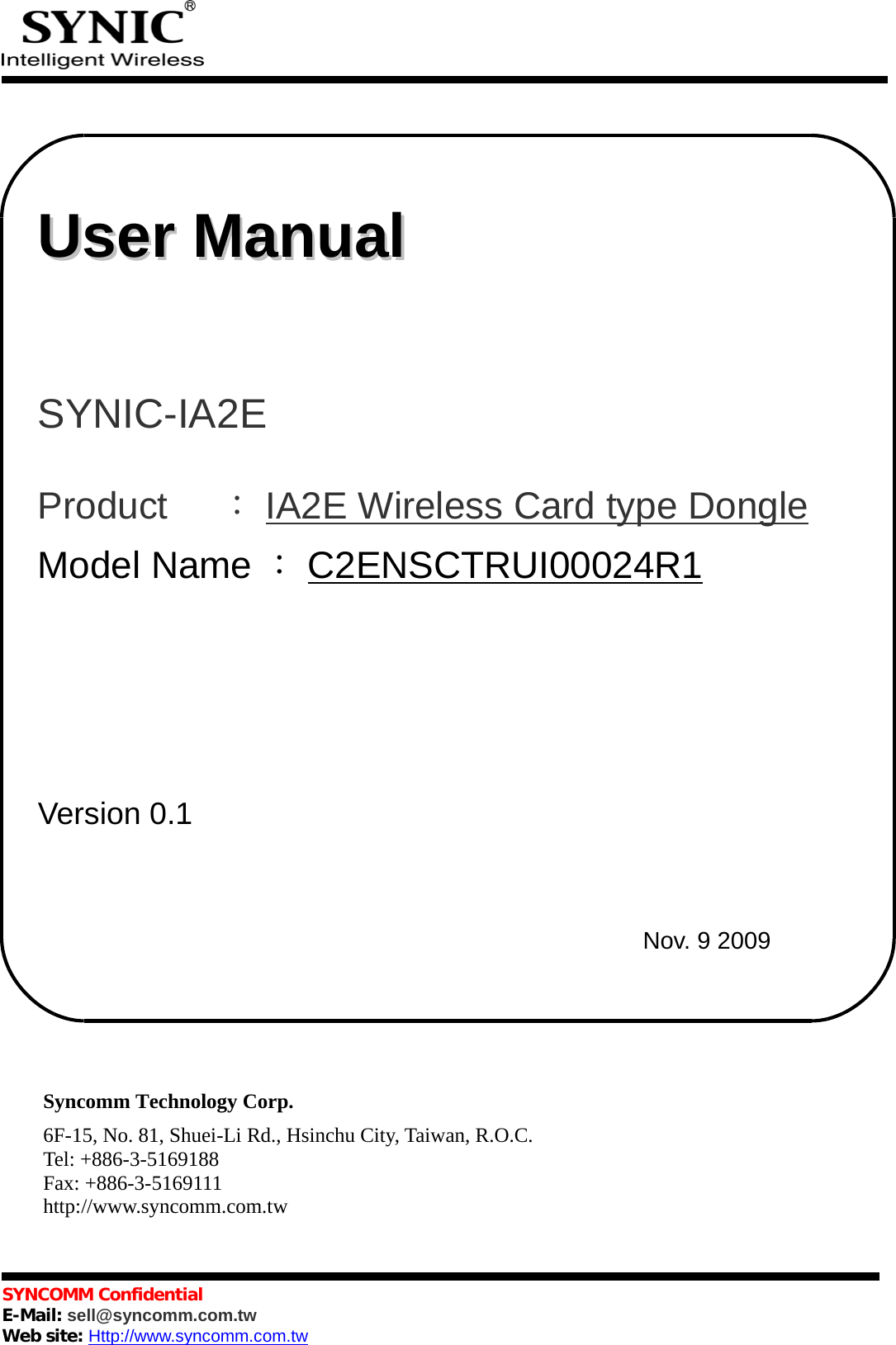        Syncomm Technology Corp.6F-15, No. 81, Shuei-Li Rd., Hsinchu City, Taiwan, R.O.C.Tel: +886-3-5169188Fax: +886-3-5169111http://www.syncomm.com.twSYNCOMM ConfidentialE-Mail: sell@syncomm.com.twWeb site: Http://www.syncomm.com.twUser ManualUser ManualSYNIC-IA2E Product     ：IA2E Wireless Card type DongleModel Name ：C2ENSCTRUI00024R1                          Version 0.1Nov. 9 2009