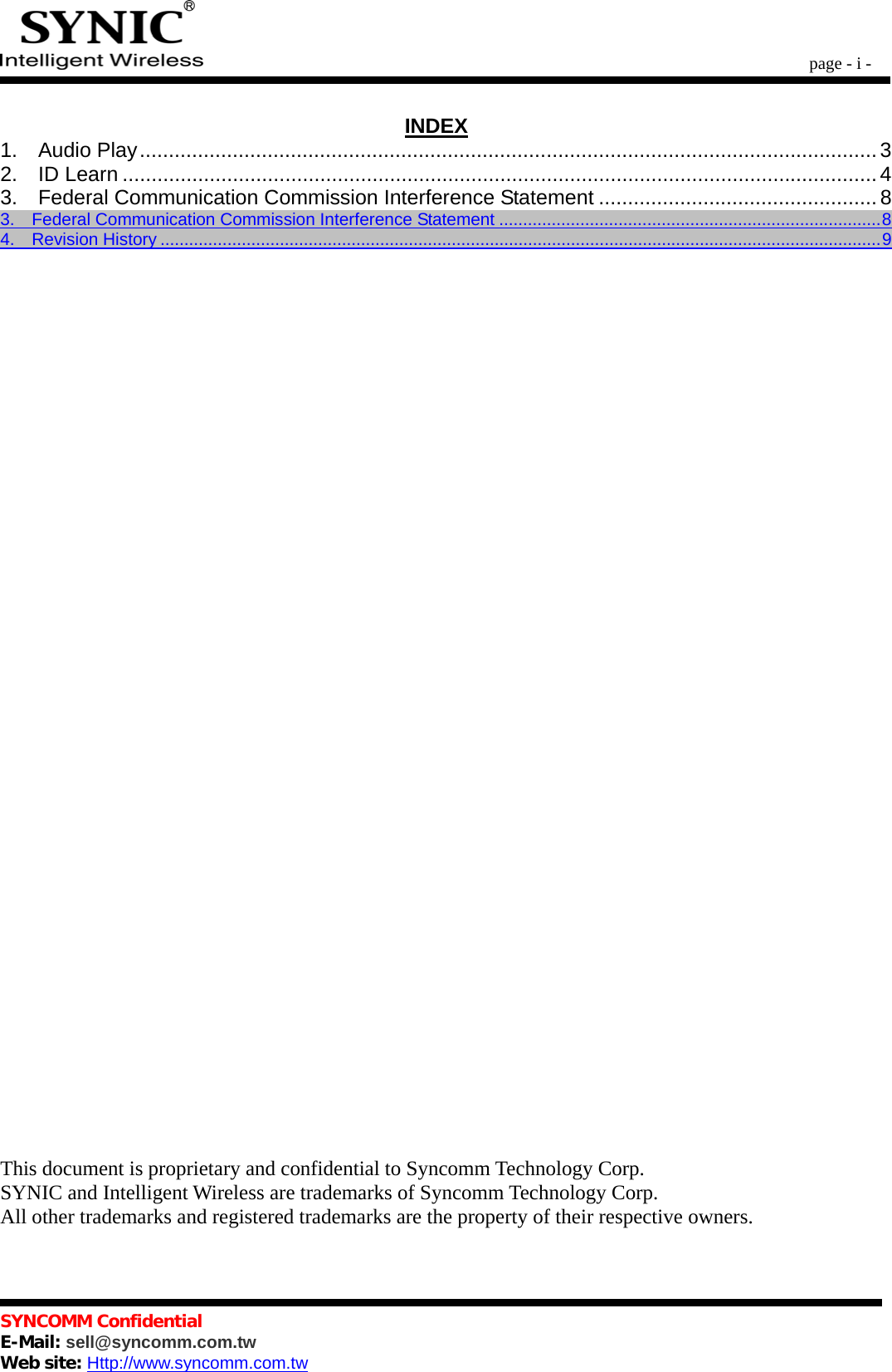        page - i -   SYNCOMM Confidential     E-Mail: sell@syncomm.com.tw Web site: Http://www.syncomm.com.tw                                             INDEX1.  Audio Play...............................................................................................................................3 2.  ID Learn .................................................................................................................................. 4 3.  Federal Communication Commission Interference Statement ................................................ 83.  Federal Communication Commission Interference Statement ................................................................................8 4.  Revision History .......................................................................................................................................................9                                       This document is proprietary and confidential to Syncomm Technology Corp. SYNIC and Intelligent Wireless are trademarks of Syncomm Technology Corp. All other trademarks and registered trademarks are the property of their respective owners.  
