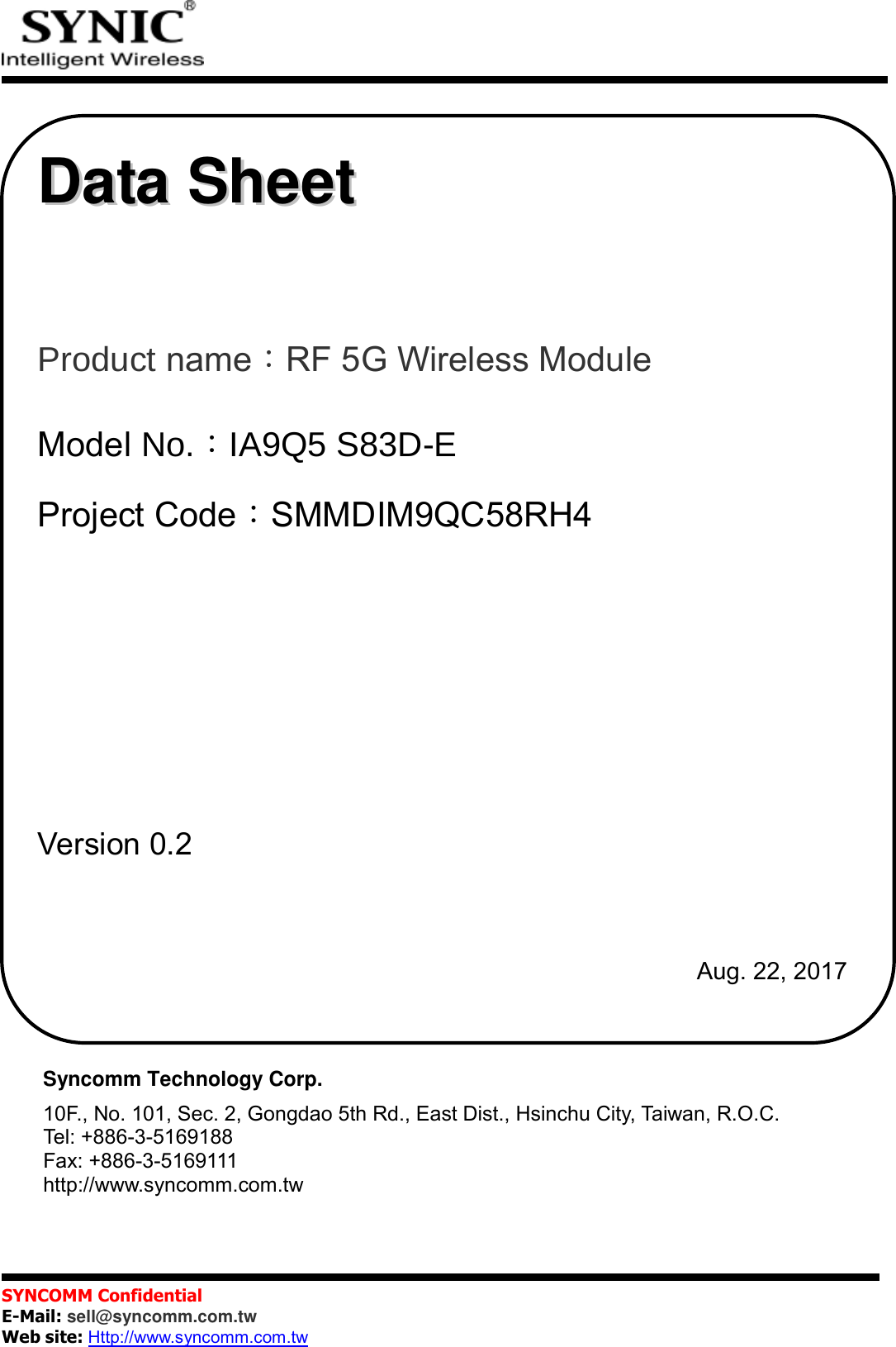           SYNCOMM Confidential     E-Mail: sell@syncomm.com.tw Web site: Http://www.syncomm.com.tw                                      Syncomm Technology Corp. 10F., No. 101, Sec. 2, Gongdao 5th Rd., East Dist., Hsinchu City, Taiwan, R.O.C. Tel: +886-3-5169188 Fax: +886-3-5169111 http://www.syncomm.com.tw   DDaattaa  SShheeeett       3URGXFW name：RF 5G Wireless Module    Model 1R：,$46&apos;( Project Code：SMMDIM9QC58RH4         Version 0.2         Aug. 22, 2017 