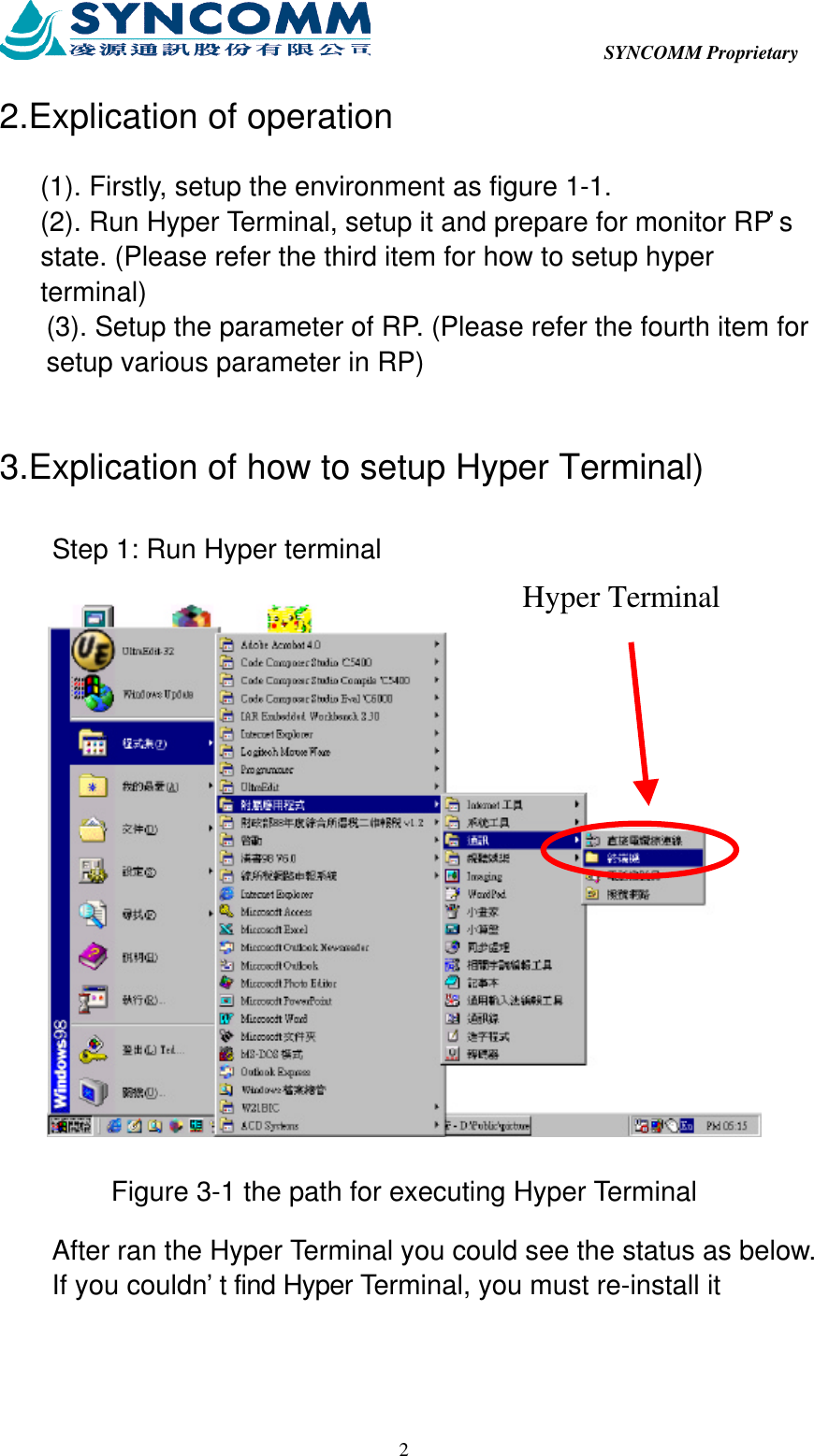  SYNCOMM Proprietary  22.Explication of operation (1). Firstly, setup the environment as figure 1-1. (2). Run Hyper Terminal, setup it and prepare for monitor RP’s state. (Please refer the third item for how to setup hyper terminal) (3). Setup the parameter of RP. (Please refer the fourth item for setup various parameter in RP)  3.Explication of how to setup Hyper Terminal) Step 1: Run Hyper terminal  Figure 3-1 the path for executing Hyper Terminal After ran the Hyper Terminal you could see the status as below. If you couldn’t find Hyper Terminal, you must re-install it Hyper Terminal 