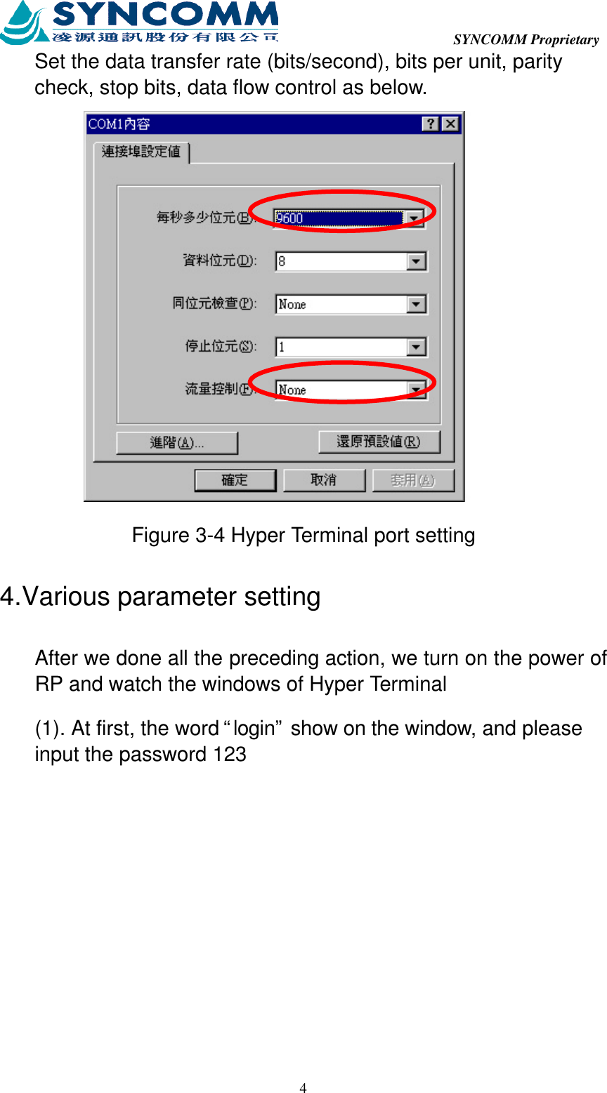  SYNCOMM Proprietary  4Set the data transfer rate (bits/second), bits per unit, parity check, stop bits, data flow control as below.  Figure 3-4 Hyper Terminal port setting 4.Various parameter setting After we done all the preceding action, we turn on the power of RP and watch the windows of Hyper Terminal (1). At first, the word “login” show on the window, and please input the password 123 